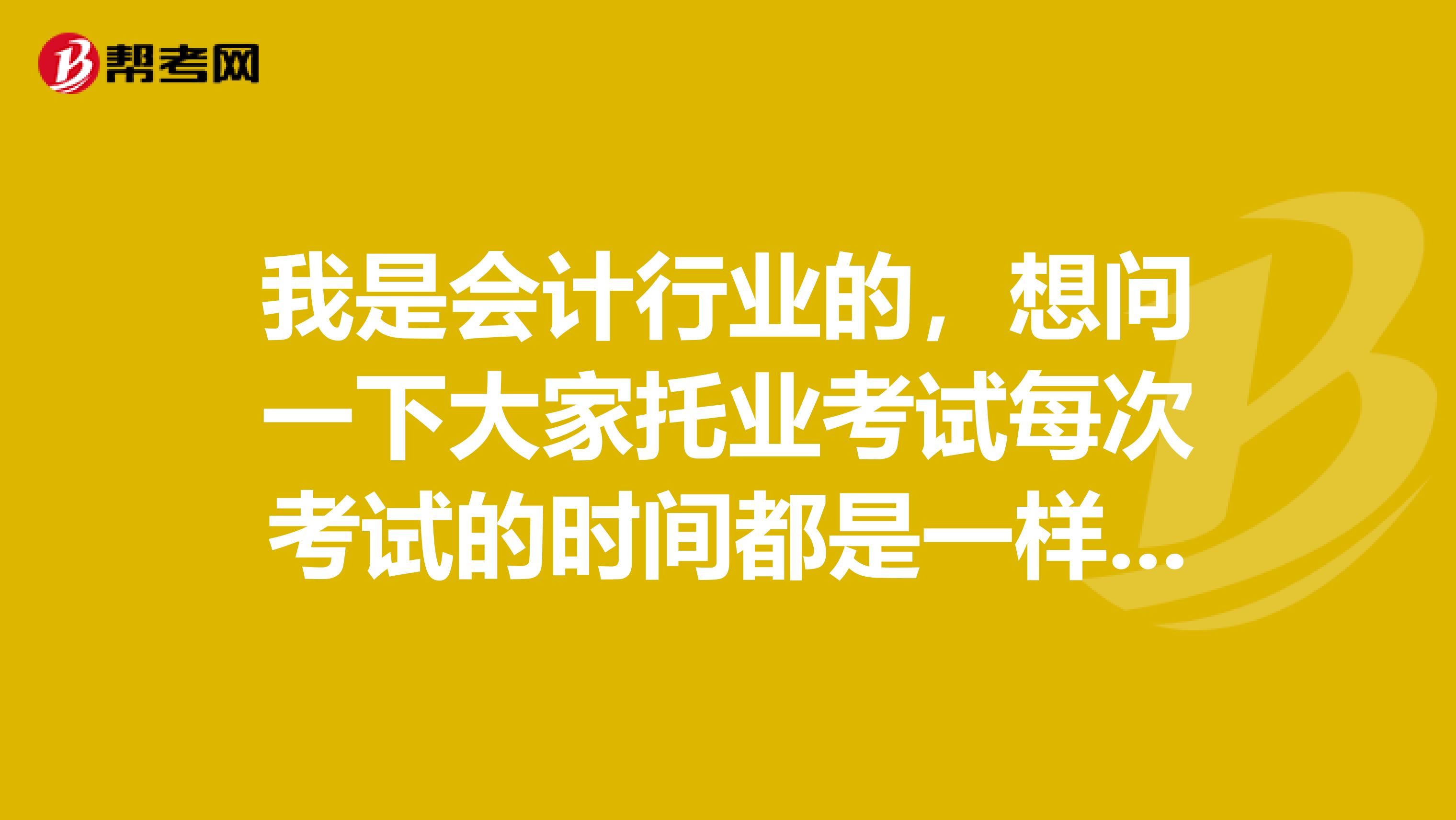 我是会计行业的，想问一下大家托业考试每次考试的时间都是一样的吗，一年可以参加几次考试呢？