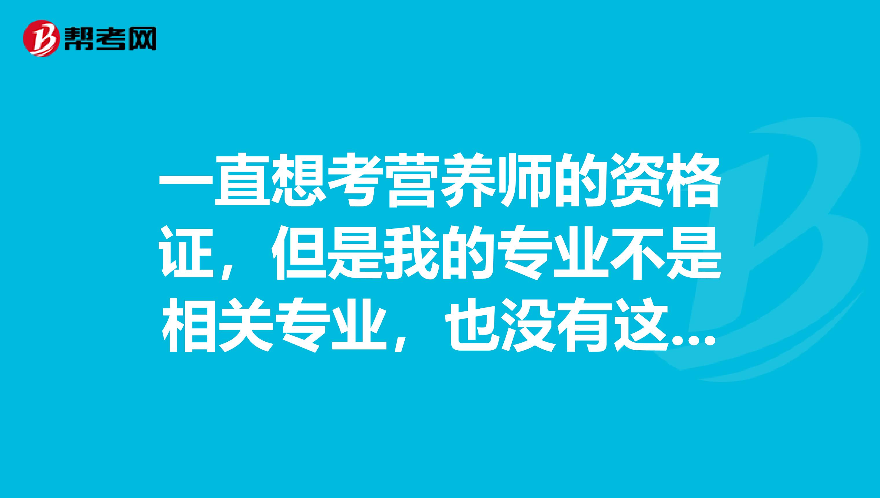 一直想考营养师的资格证,但是我的专业不是相关专业,也没有这方面的工作经验。可以吗?