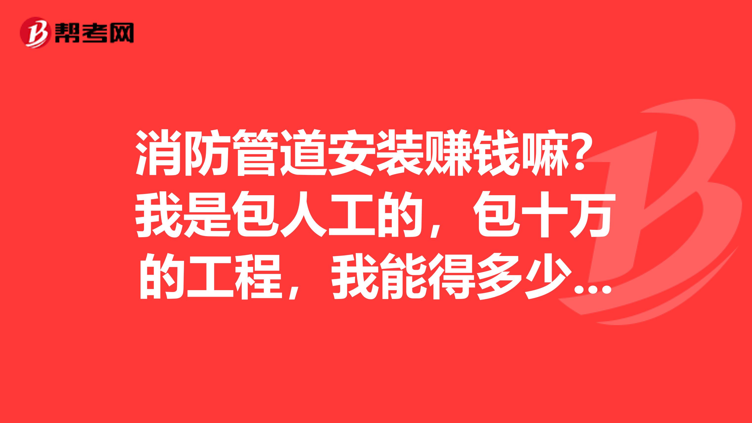 消防管道安装赚钱嘛？我是包人工的，包十万的工程，我能得多少啊？给个比例。谢谢了。