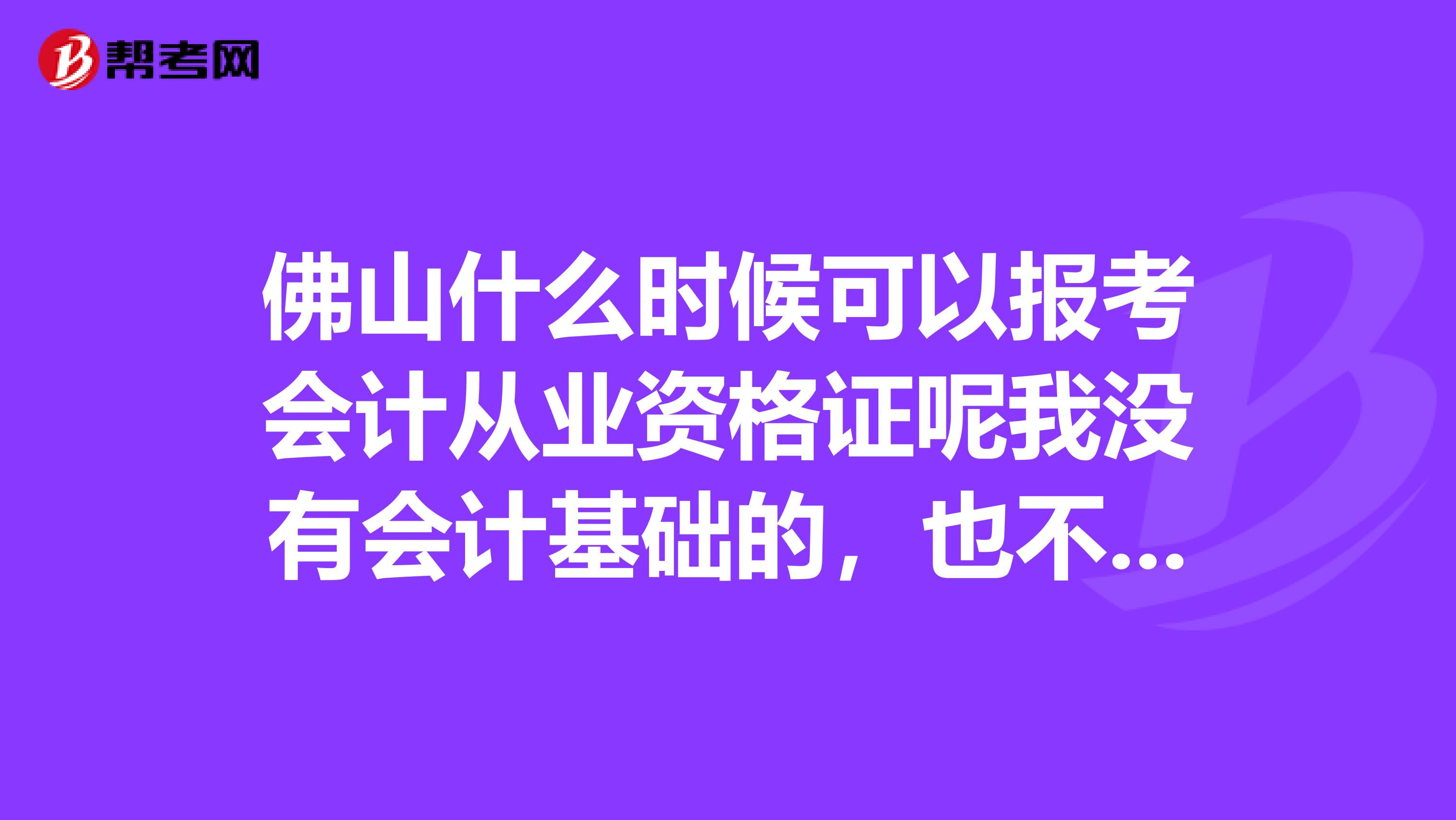 佛山什么时候可以报考会计从业资格证呢我没有会计基础的,也不知道怎么报考。