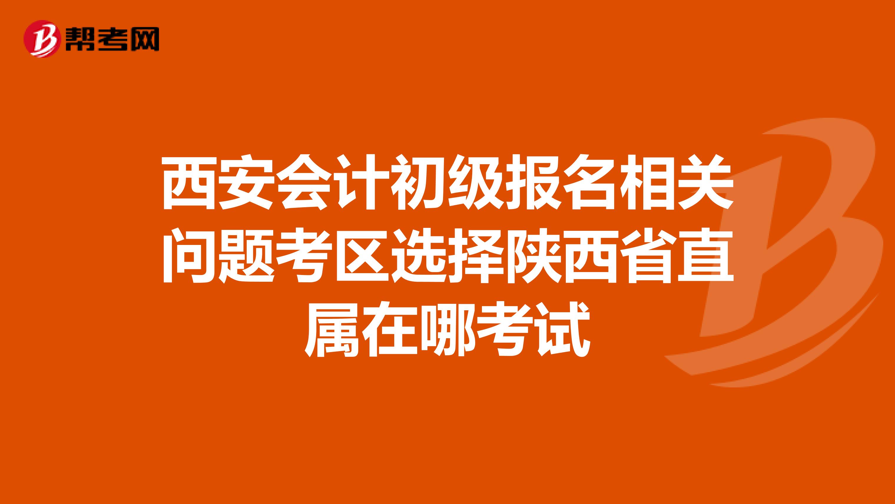 西安会计初级报名相关问题考区选择陕西省直属在哪考试