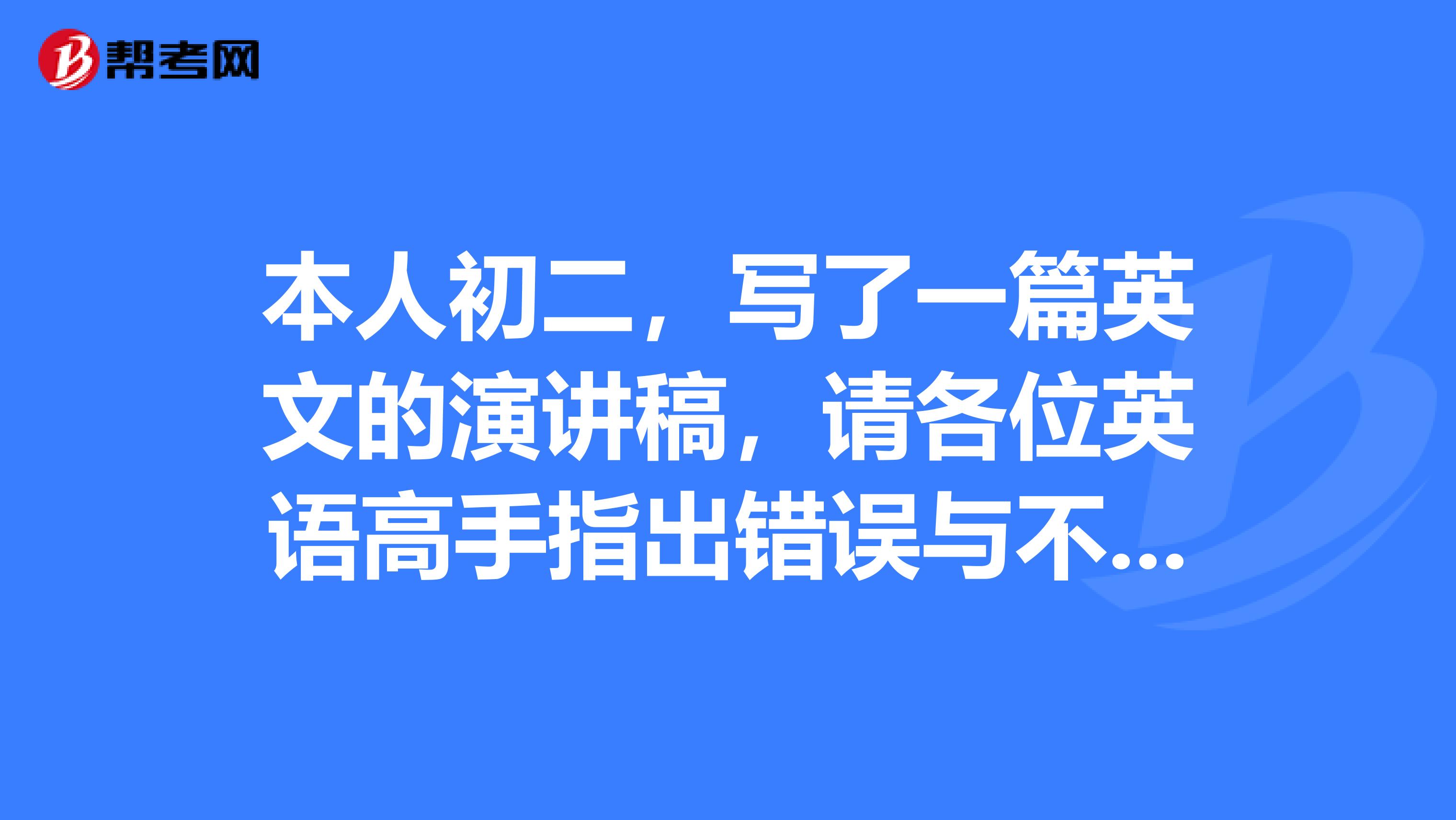 本人初二,寫了一篇英文的演講稿,請各位英語高手指出錯誤與不足,急著