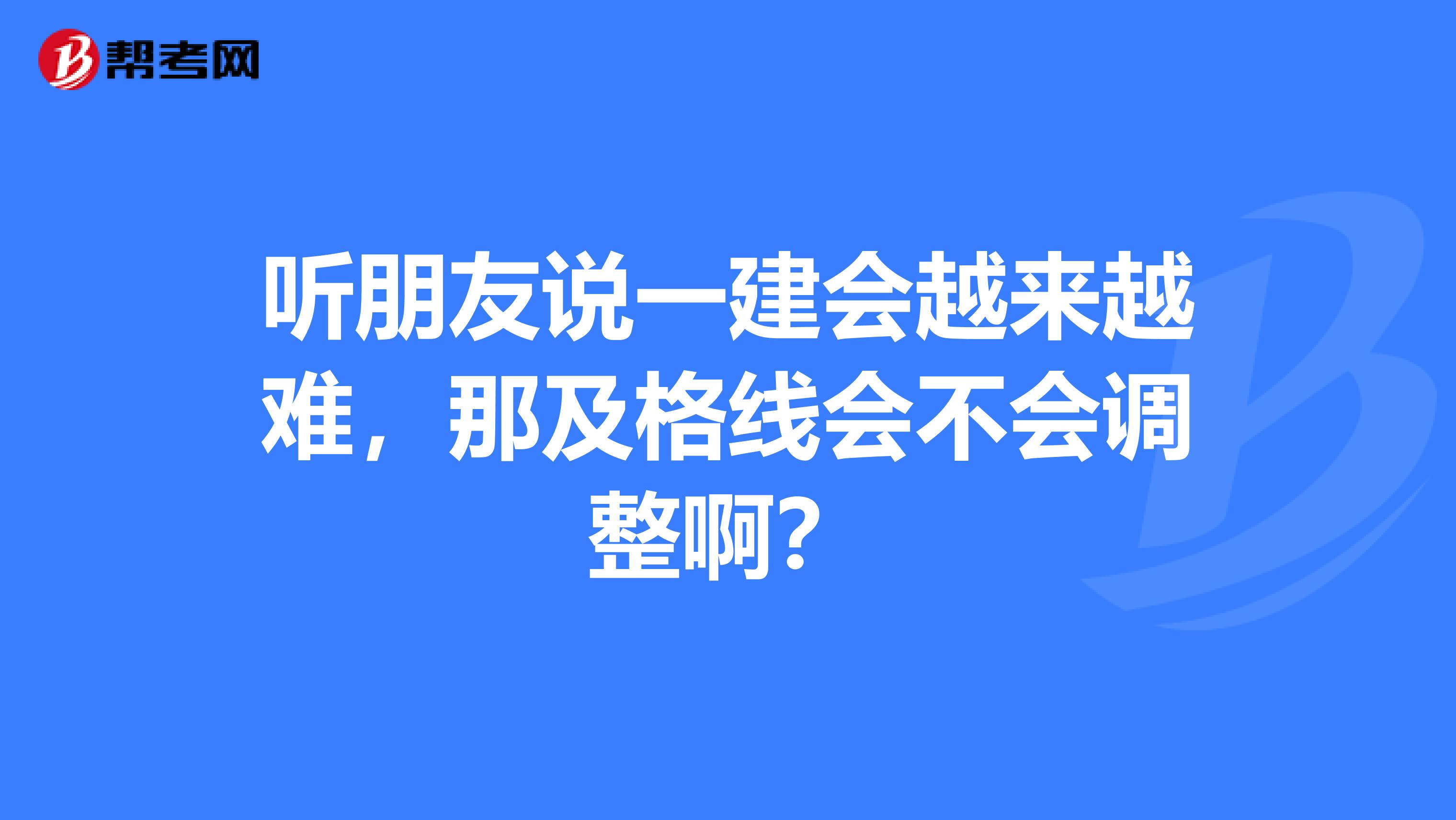 听朋友说一建会越来越难，那及格线会不会调整啊？