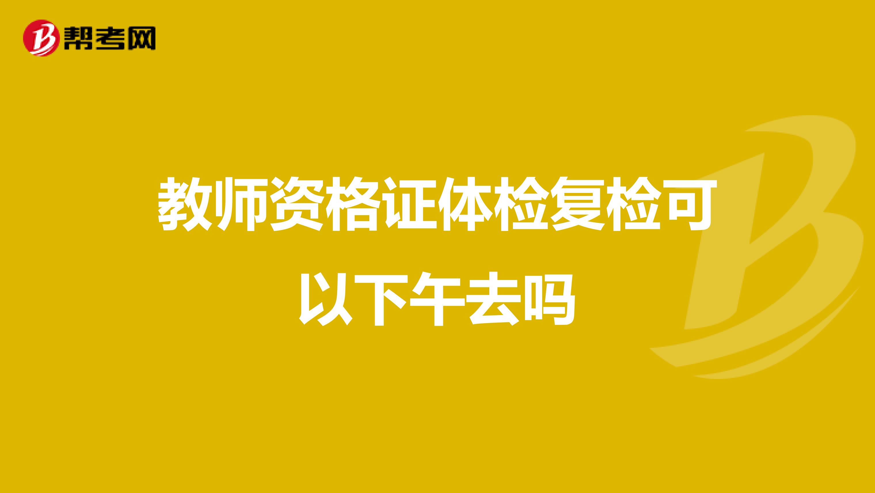 教师资格证体检复检可以下午去吗
