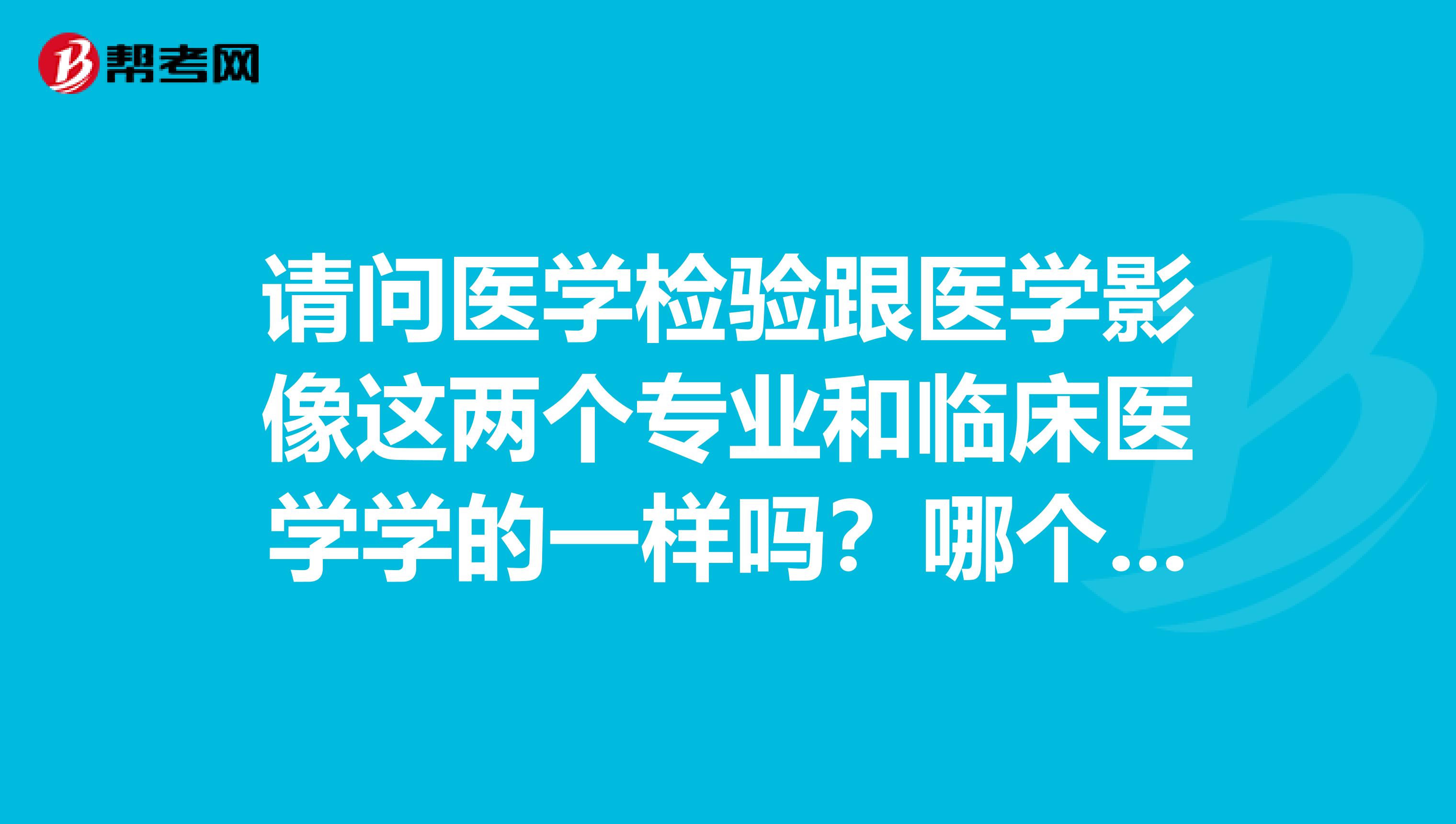 请问医学检验跟医学影像这两个专业和临床医学学的一样吗？哪个更辛苦？