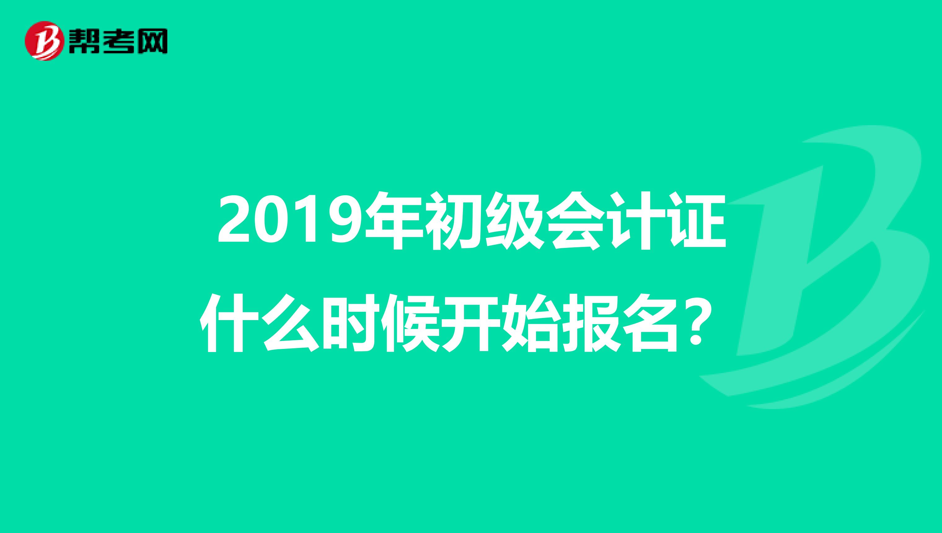 2019年初级会计证什么时候开始报名?
