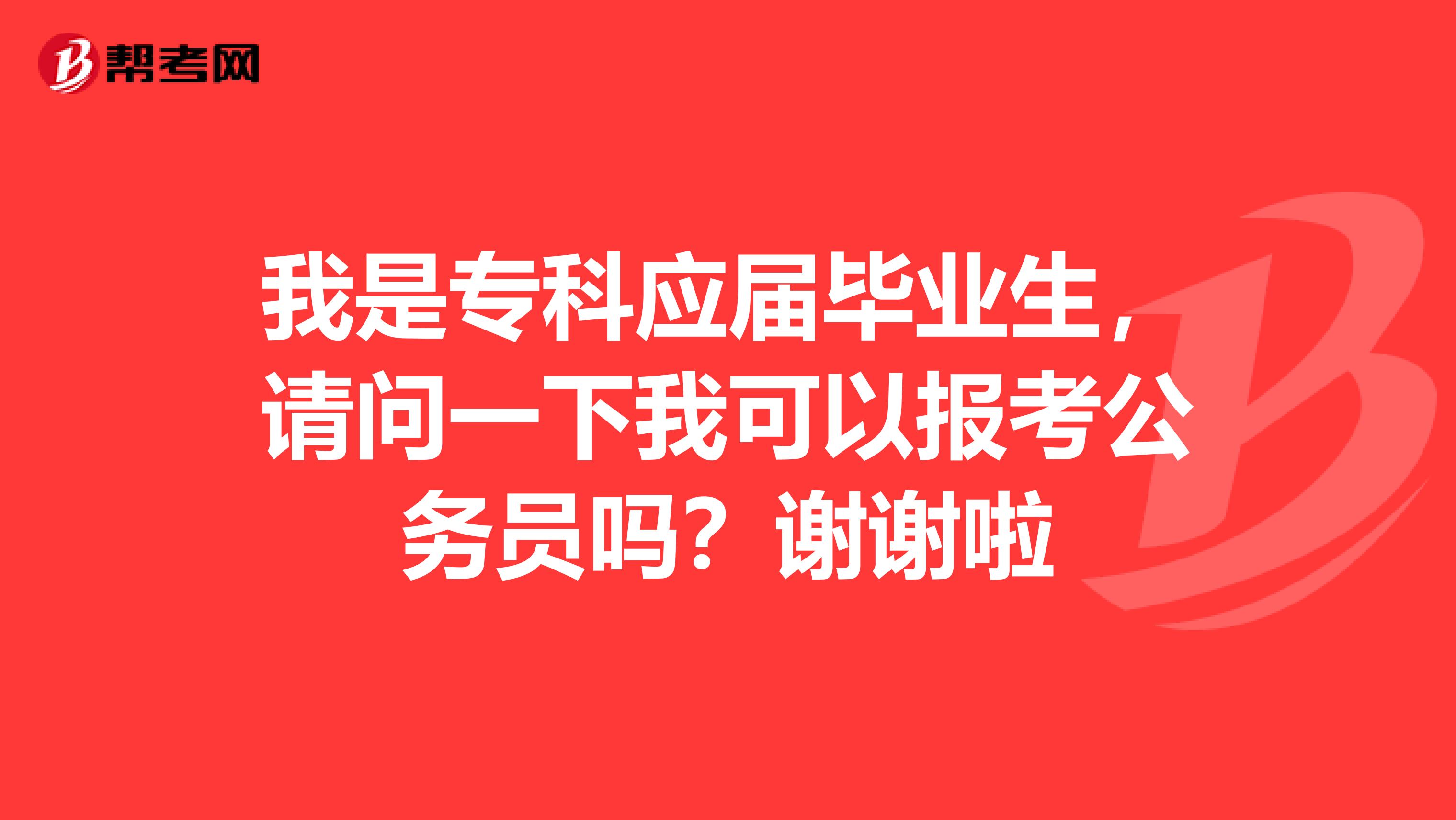 我是专科应届毕业生，请问一下我可以报考公务员吗？谢谢啦