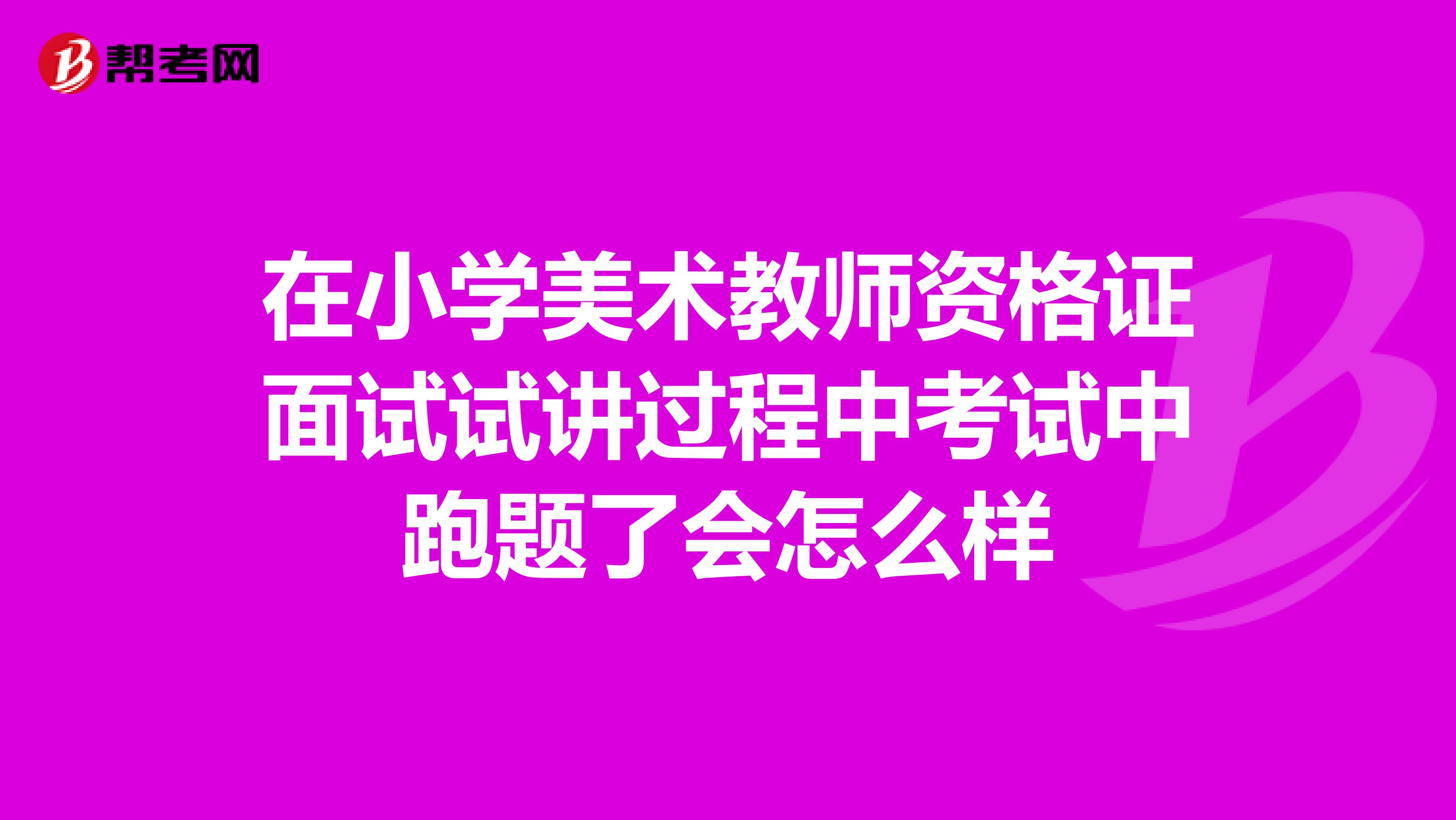 在小学美术教师资格证面试试讲过程中考试中跑题了会怎么样