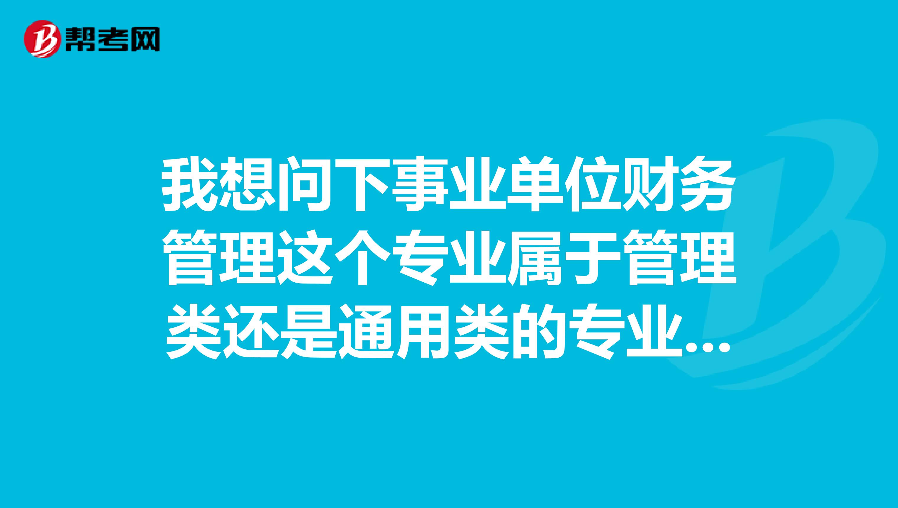 我想问下事业单位财务管理这个专业属于管理类还是通用类的专业技术岗位还是属于工勤技能类啊？