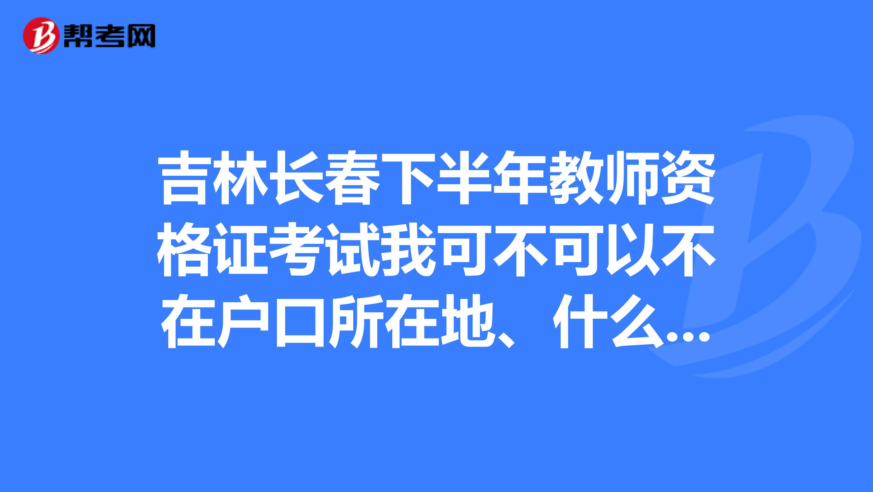 吉林長春下半年教師資格證考試我可不可以不在戶口所在地、什么時候報名呢