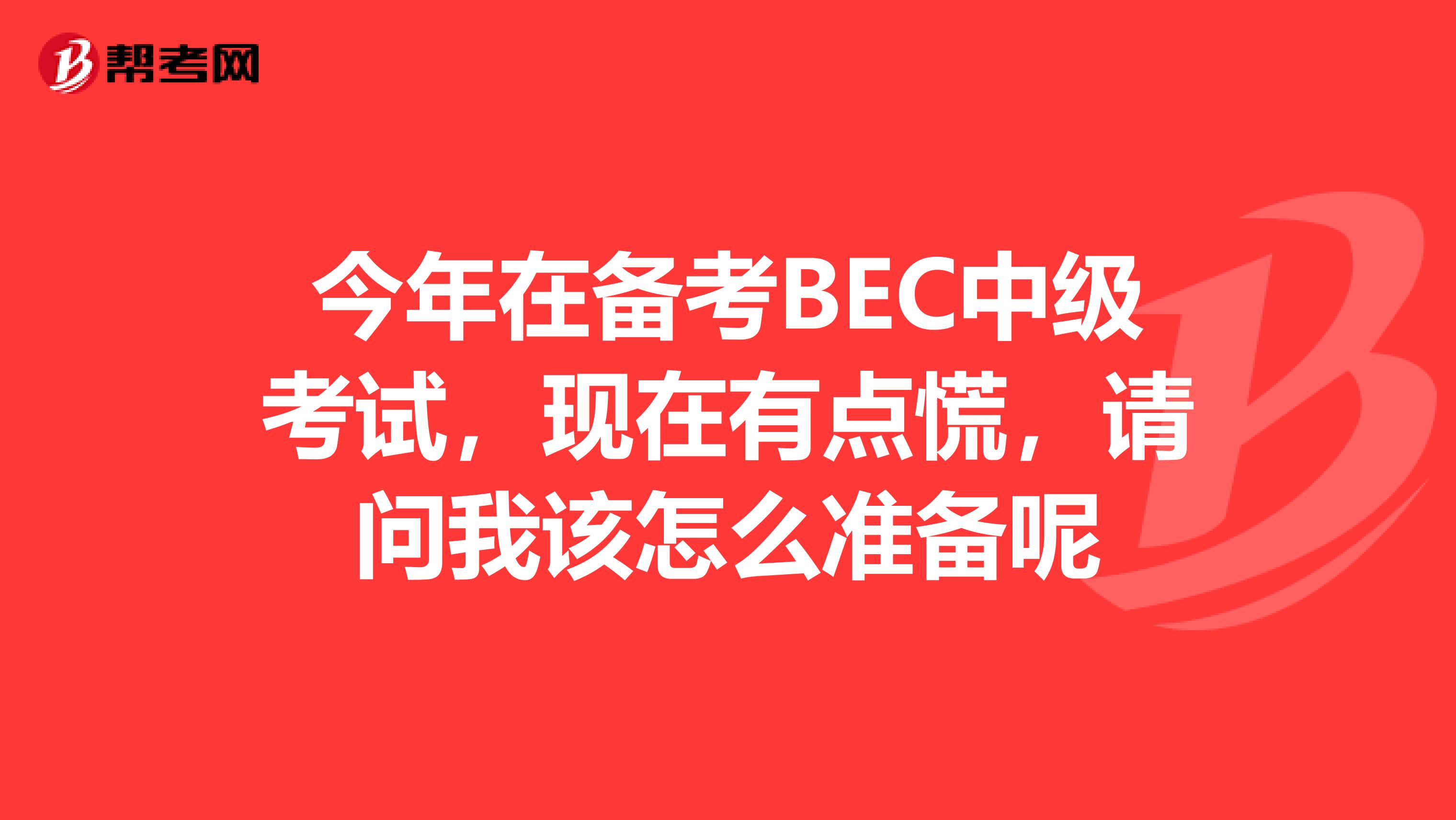 今年在备考BEC中级考试,现在有点慌,请问我该怎么准备呢