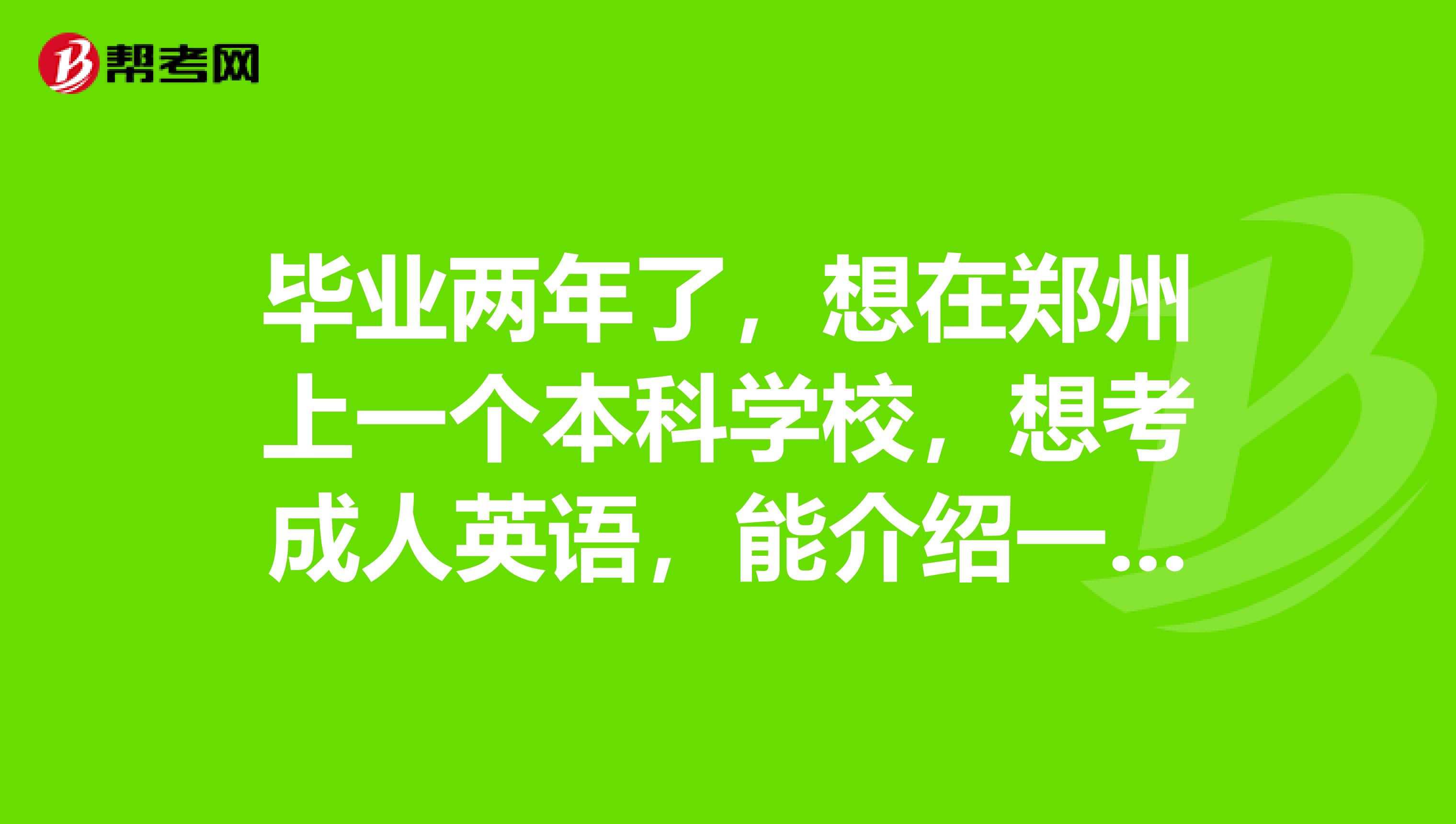 毕业两年了，想在郑州上一个本科学校，想考成人英语，能介绍一下吗