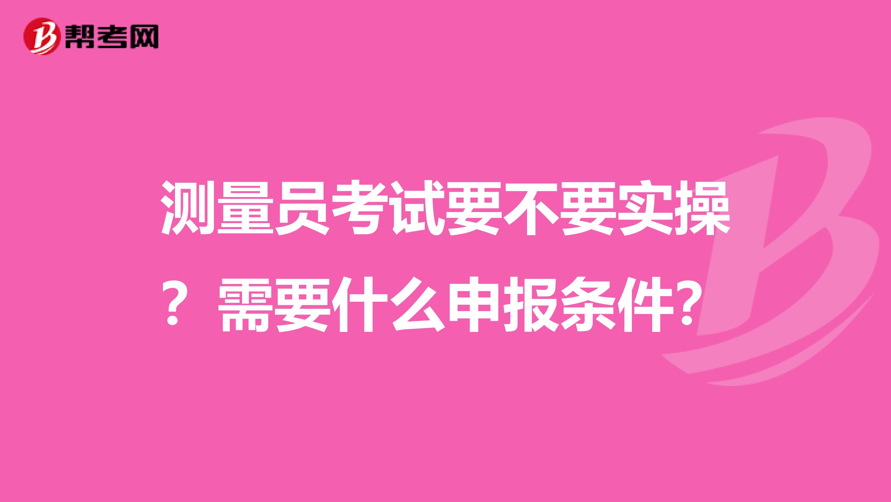 测量员考试要不要实操?需要什么申报条件?