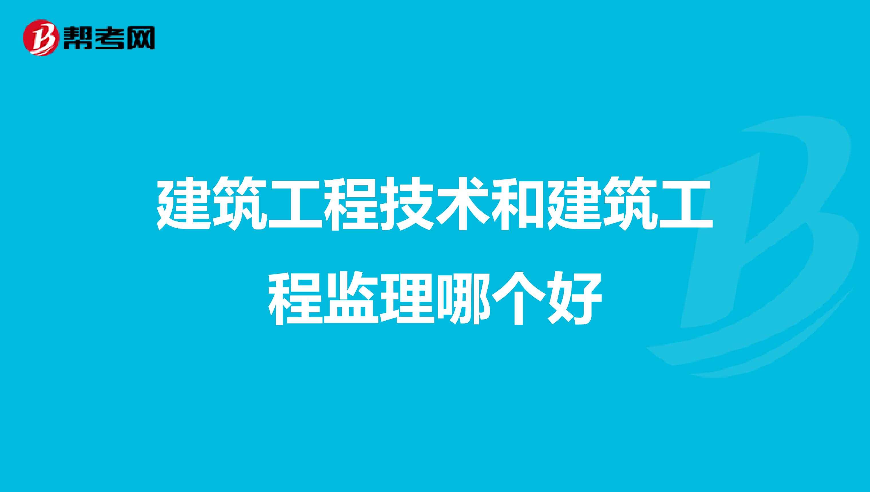 建筑工程技术和建筑工程监理哪个好