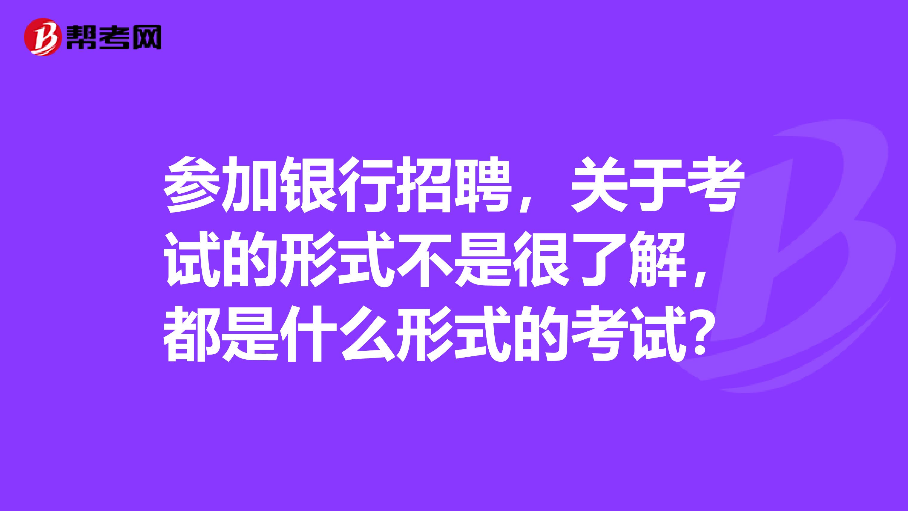 参加银行招聘，关于考试的形式不是很了解，都是什么形式的考试？