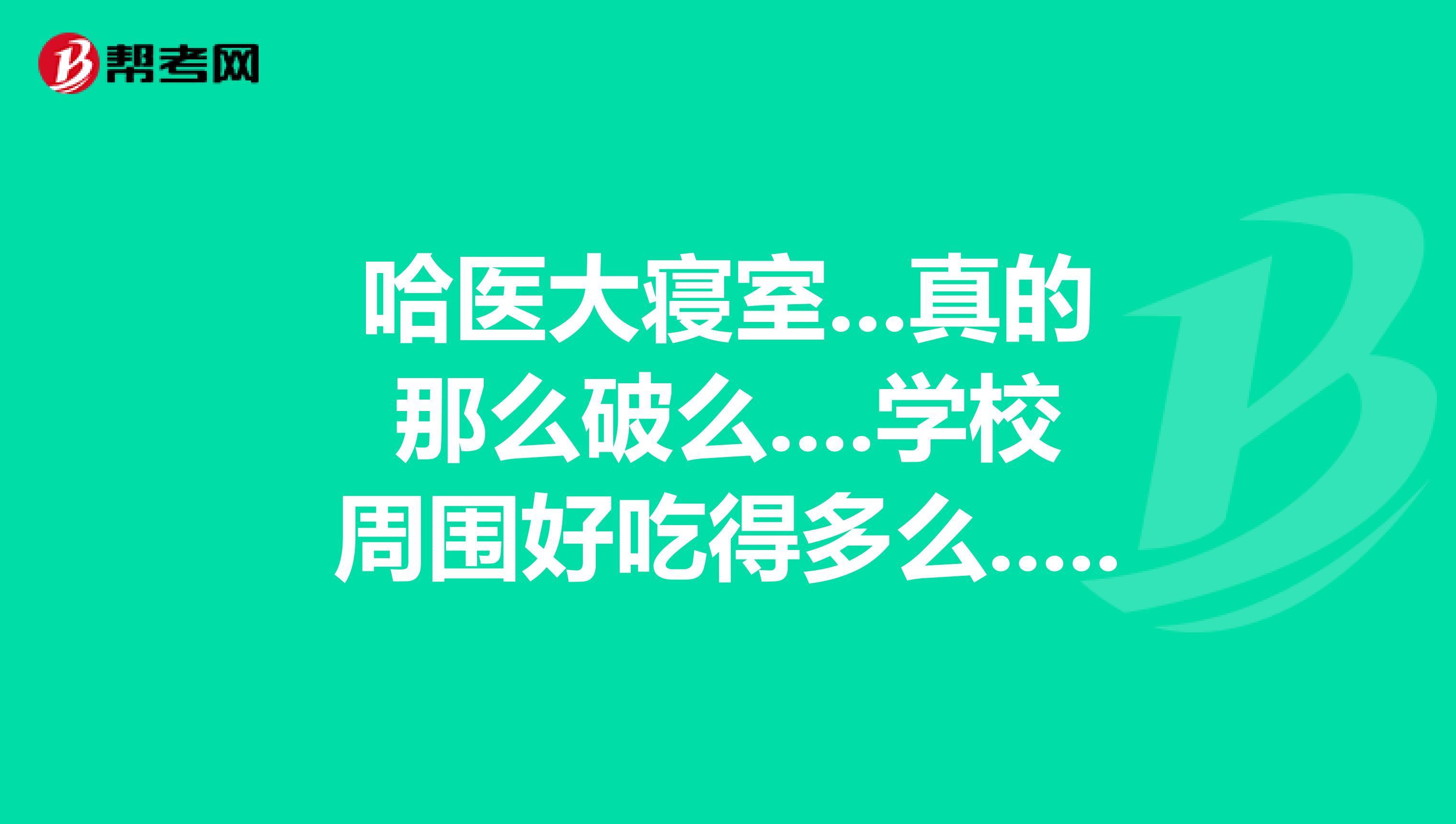 哈醫大寢室...真的那么破么....學校周圍好吃得多么..口腔專業一般男的多女的多啊..
