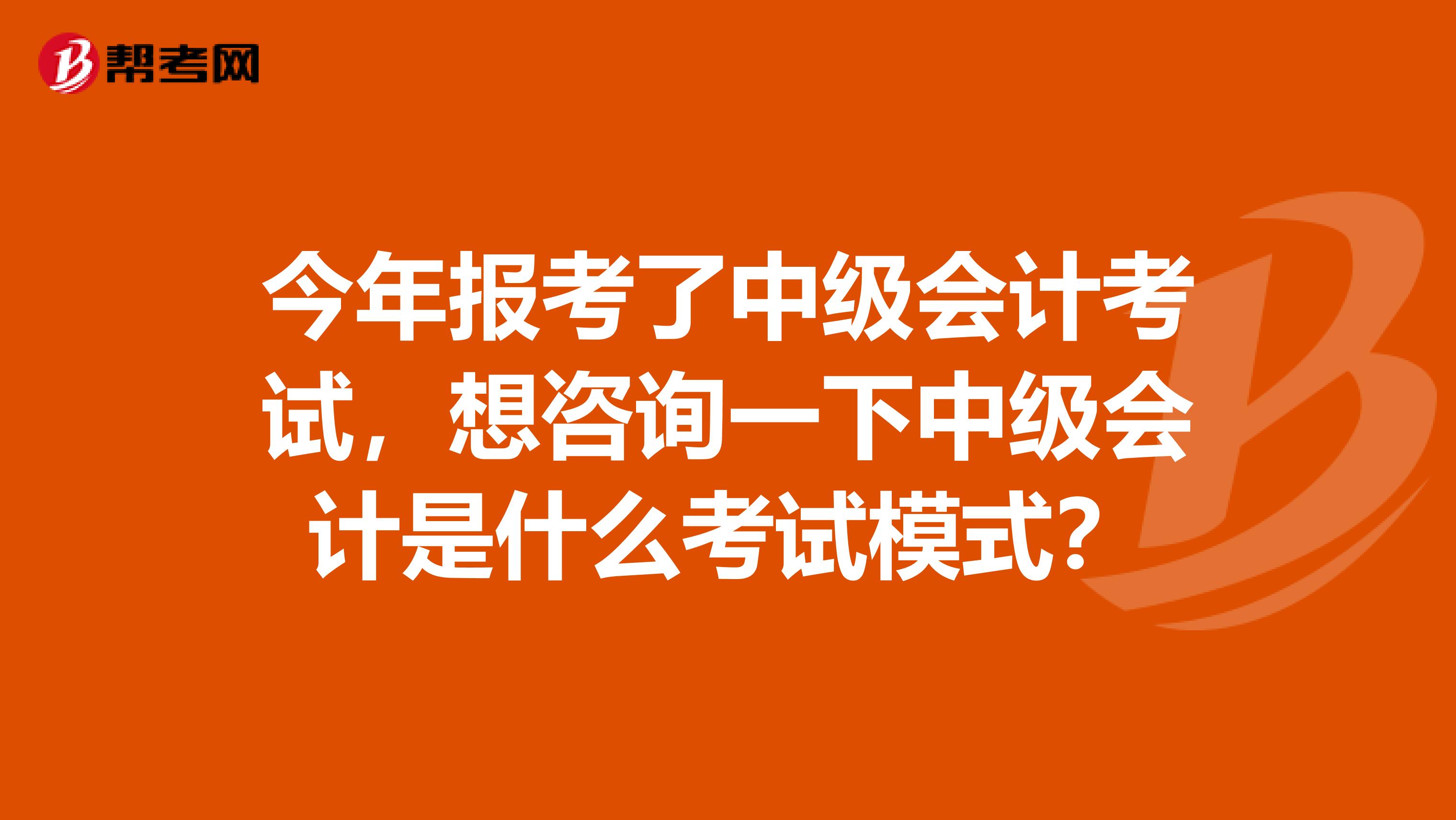 今年报考了中级会计考试，想咨询一下中级会计是什么考试模式？