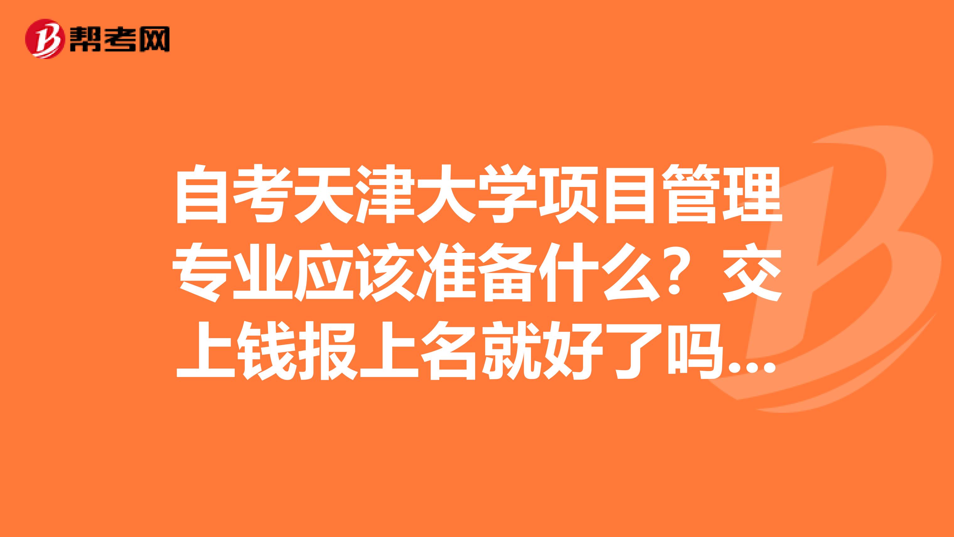 自考天津大學項目管理專業應該準備什么？交上錢報上名就好了嗎？有沒有入學考試??？