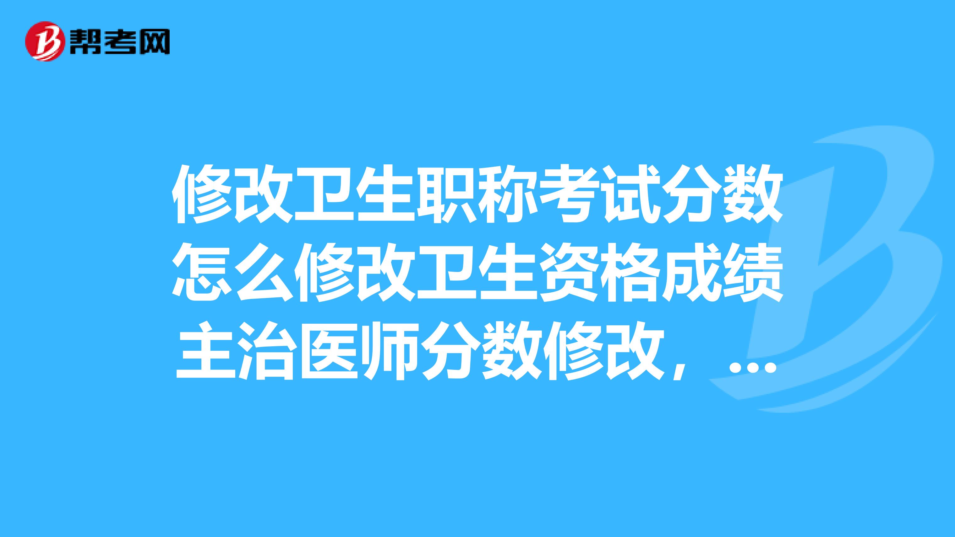 修改卫生职称考试分数怎么修改卫生资格成绩主治医师分数修改,加我,看ID保鐹。100