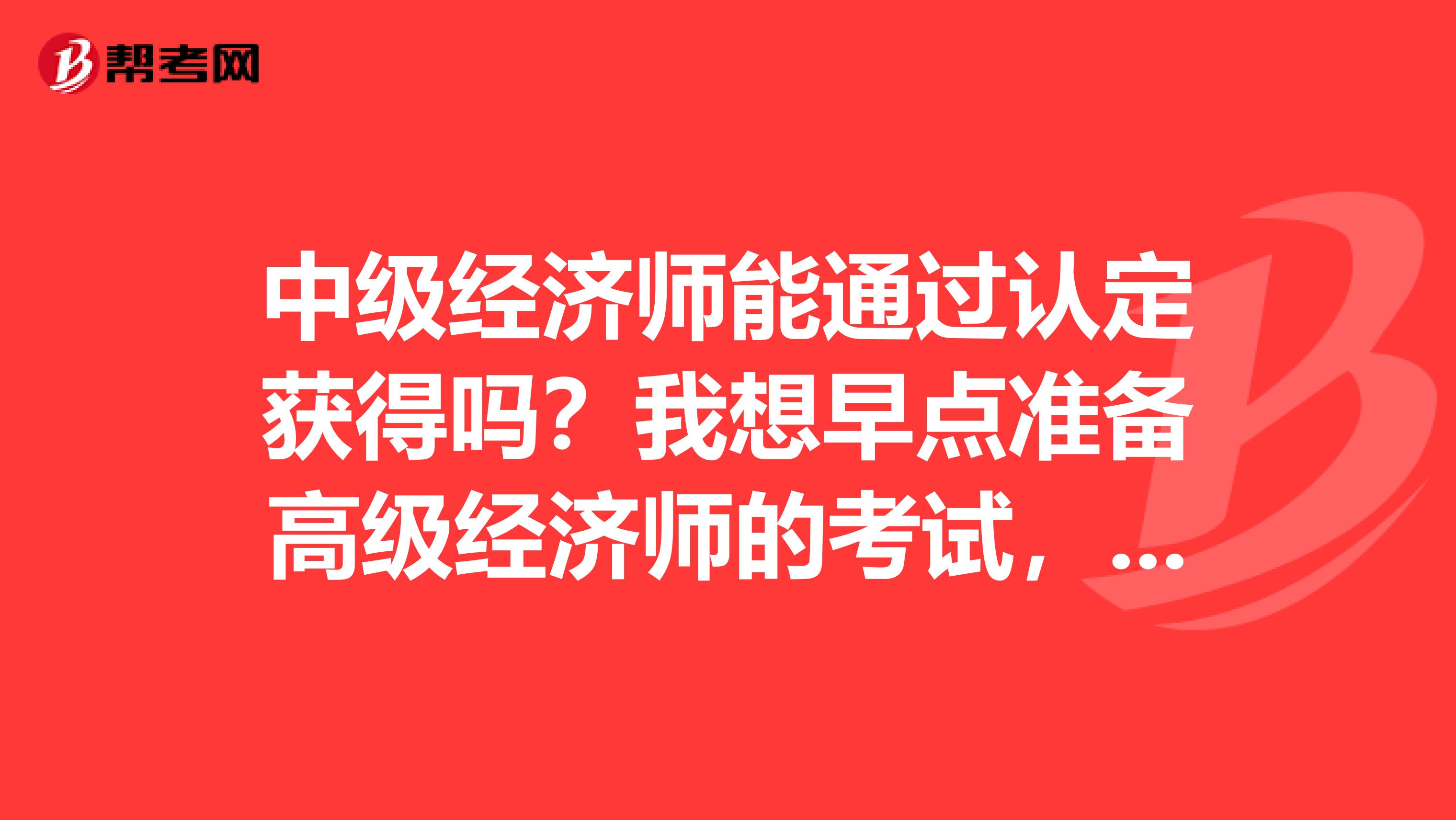 中級經濟師能通過認定獲得嗎？我想早點準備高級經濟師的考試，謝謝大神們