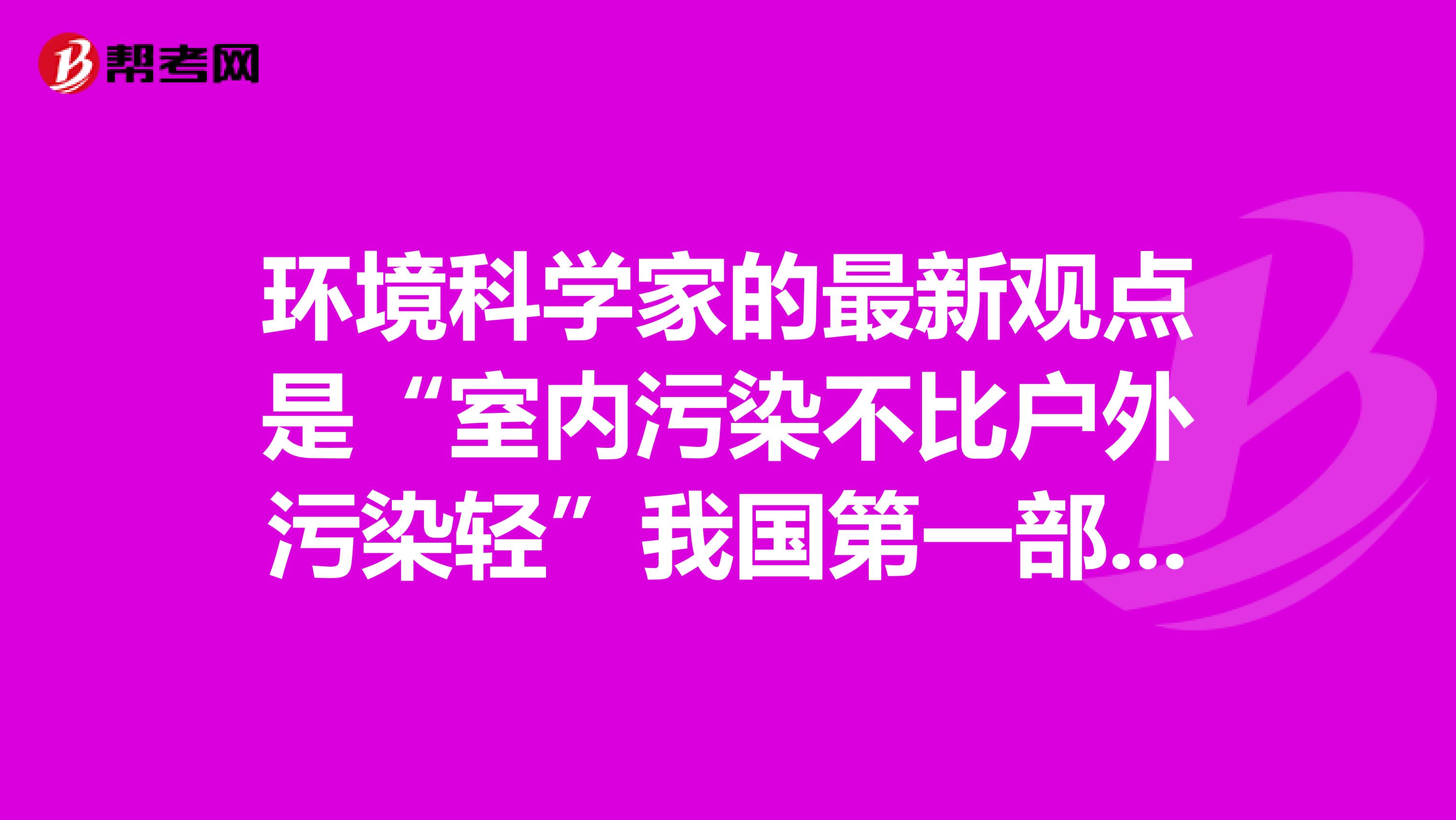 环境科学家的最新观点是“室内污染不比户外污染轻”我国第一部室内空气质量标准于2003年3月1日起实
