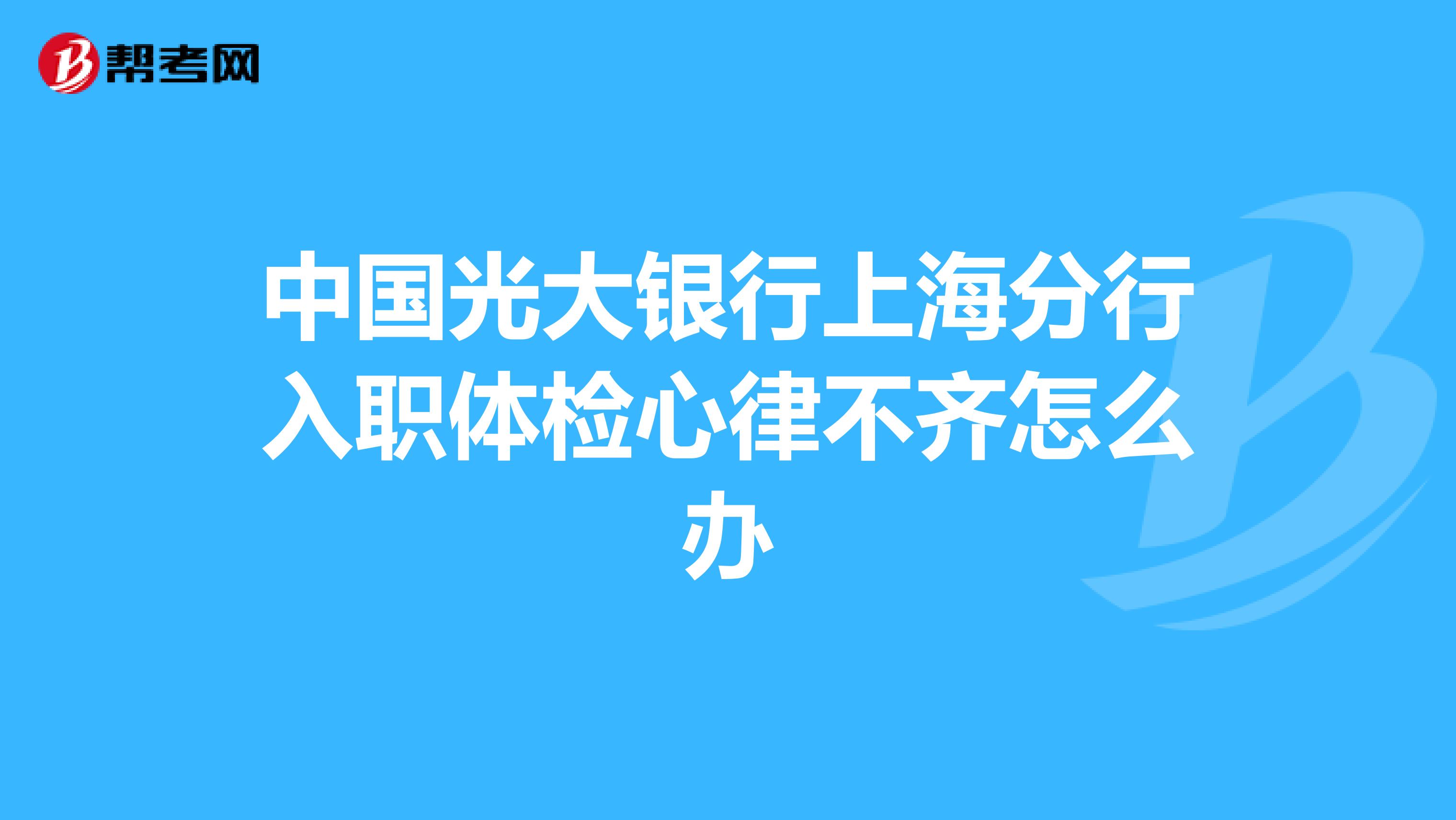 中国光大银行上海分行入职体检心律不齐怎么办