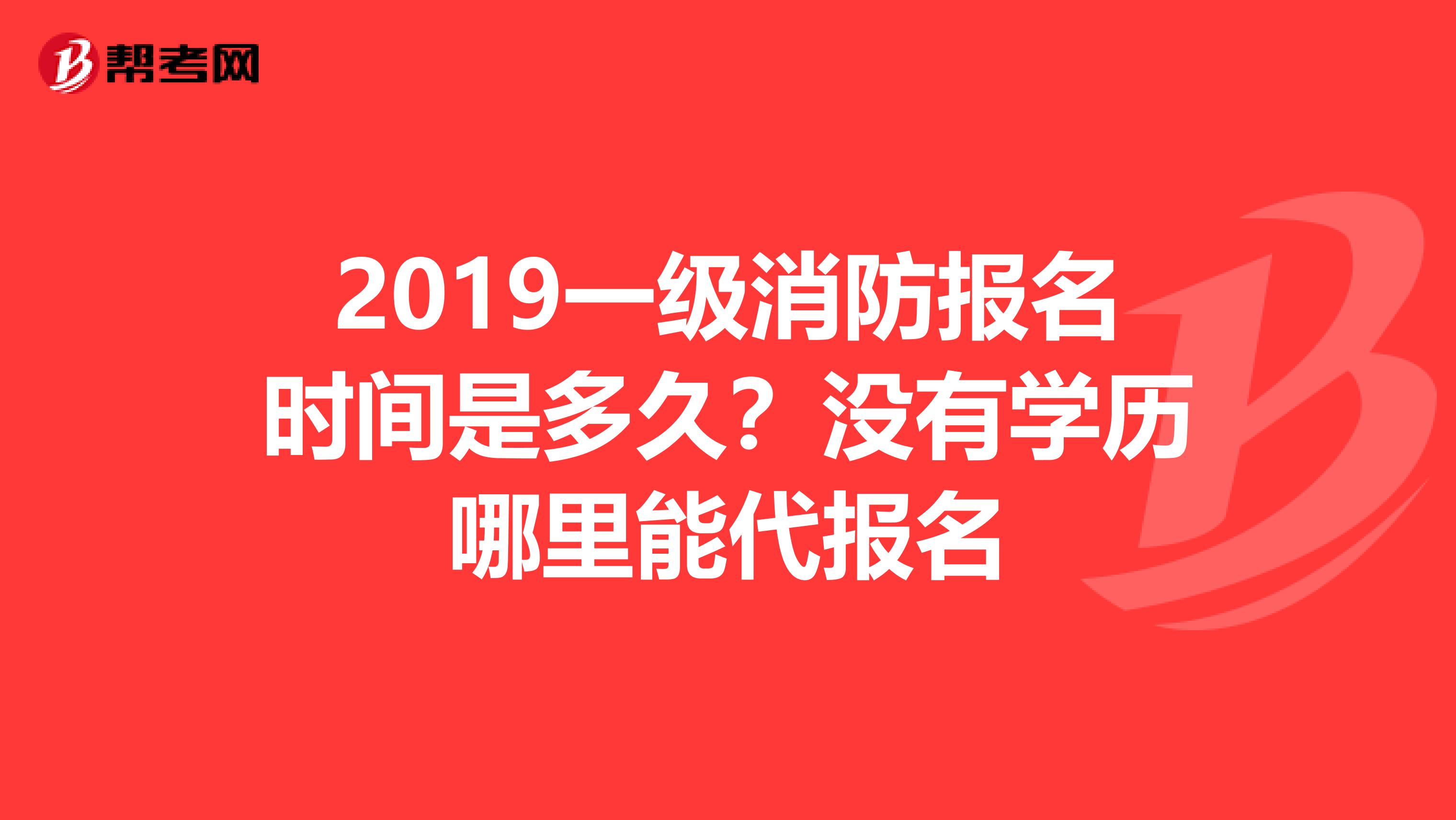 2019一级消防报名时间是多久?没有学历哪里能代报名