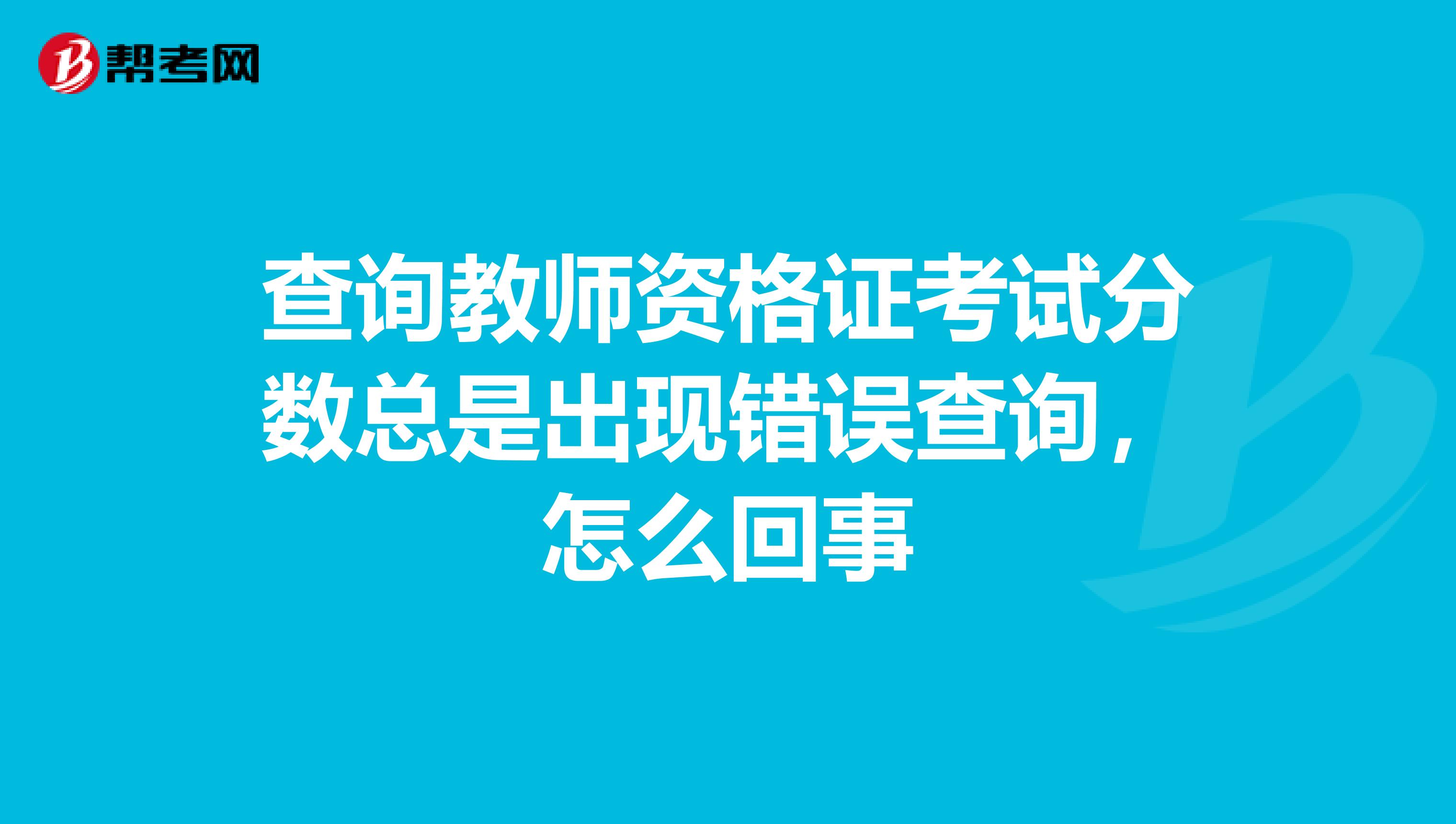 查询教师资格证考试分数总是出现错误查询，怎么回事