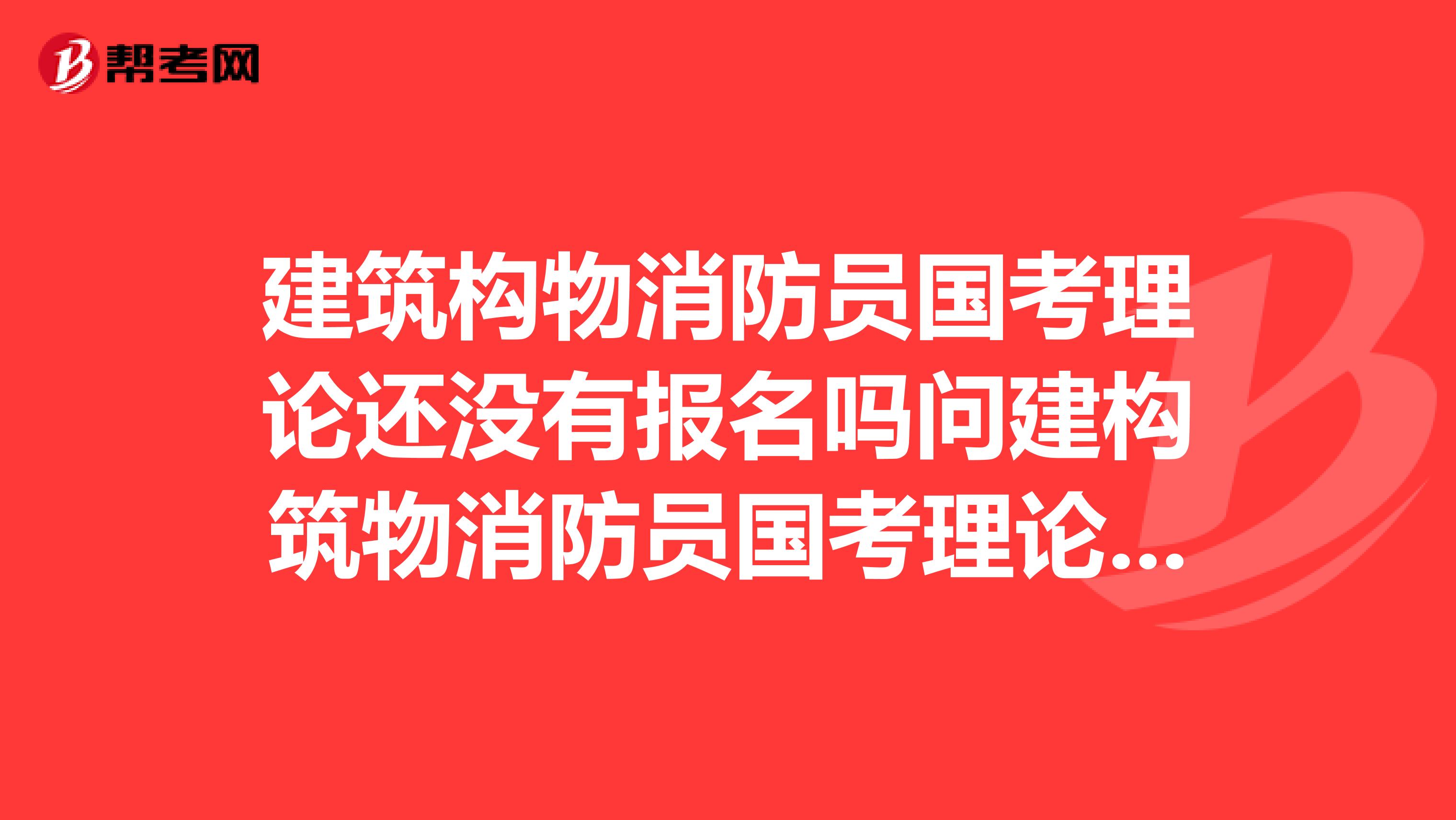建筑构物消防员国考理论还没有报名吗问建构筑物消防员国考理论有没有报名