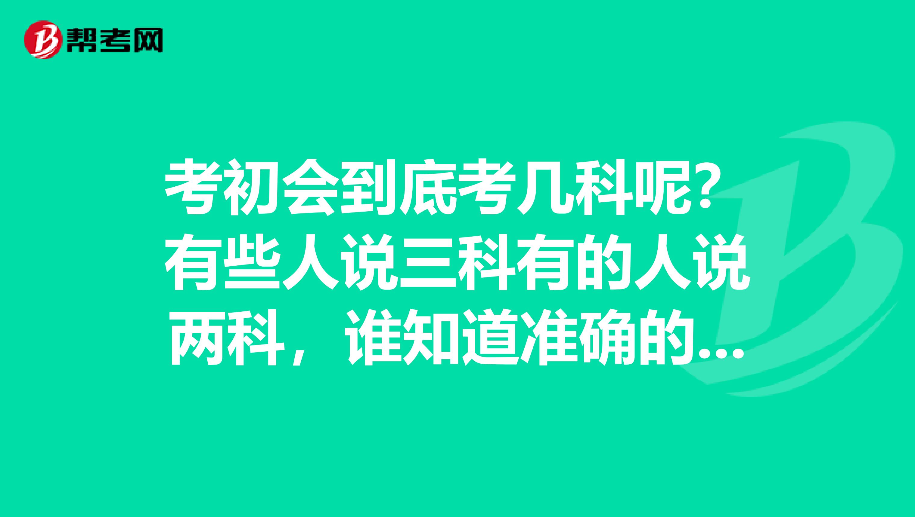 考初会到底考几科呢？有些人说三科有的人说两科，谁知道准确的吗？　