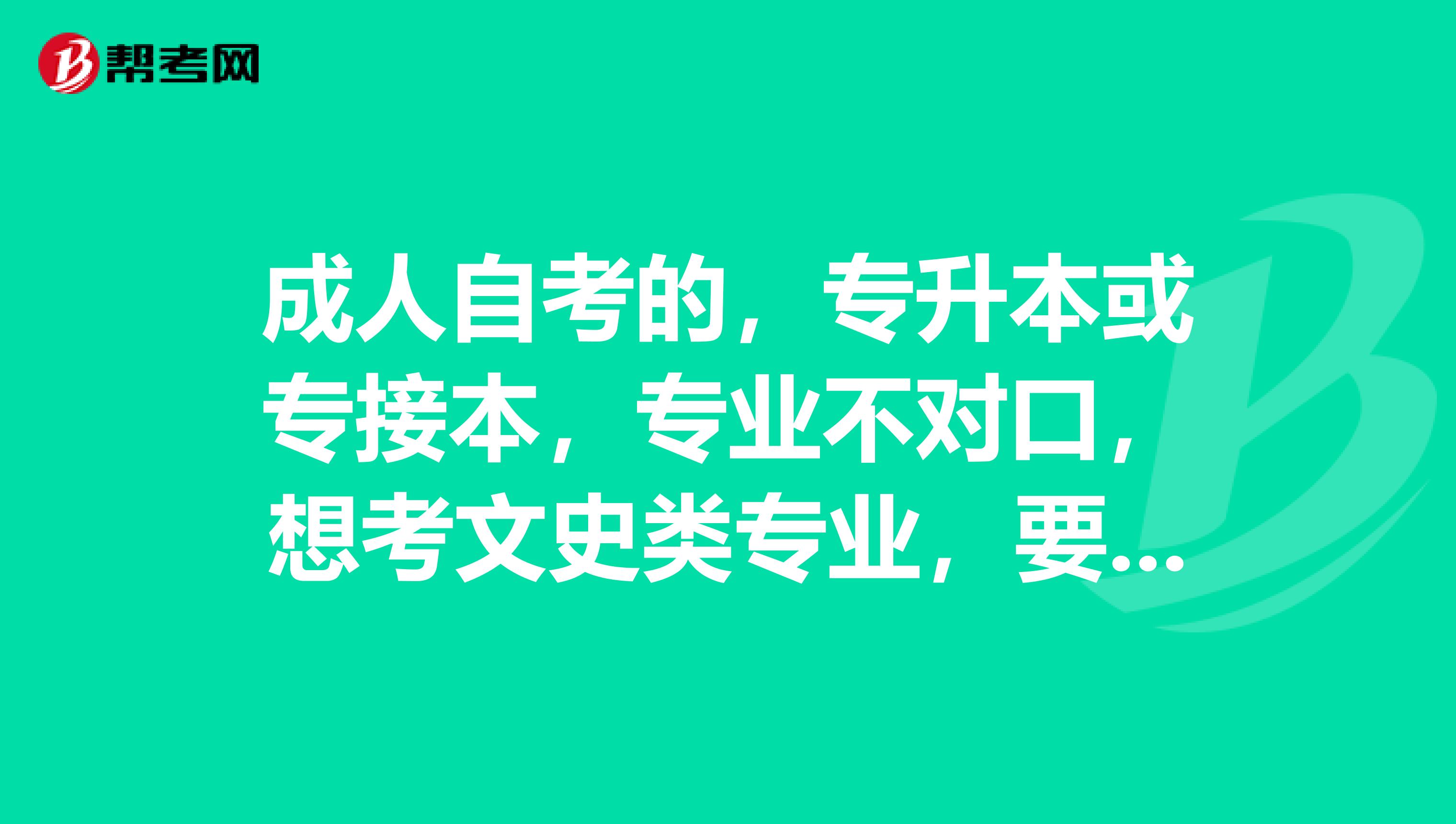 成人自考的，专升本或专接本，专业不对口，想考文史类专业，要报考哪几门？？？谢谢