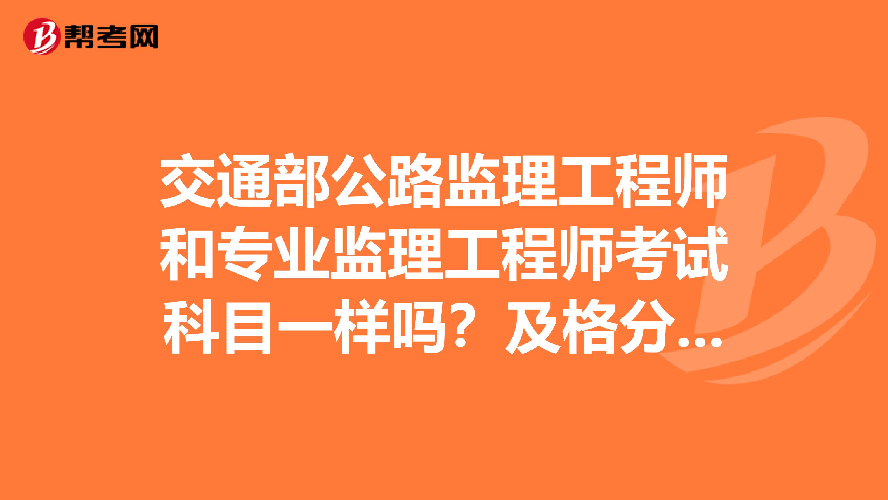 交通部公路监理工程师和专业监理工程师考试科目一样吗?及格分数一样吗?