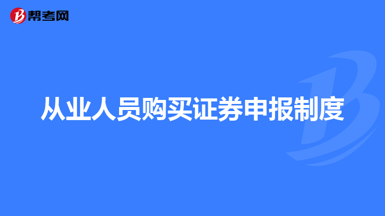 从业人员购买证券申报制度