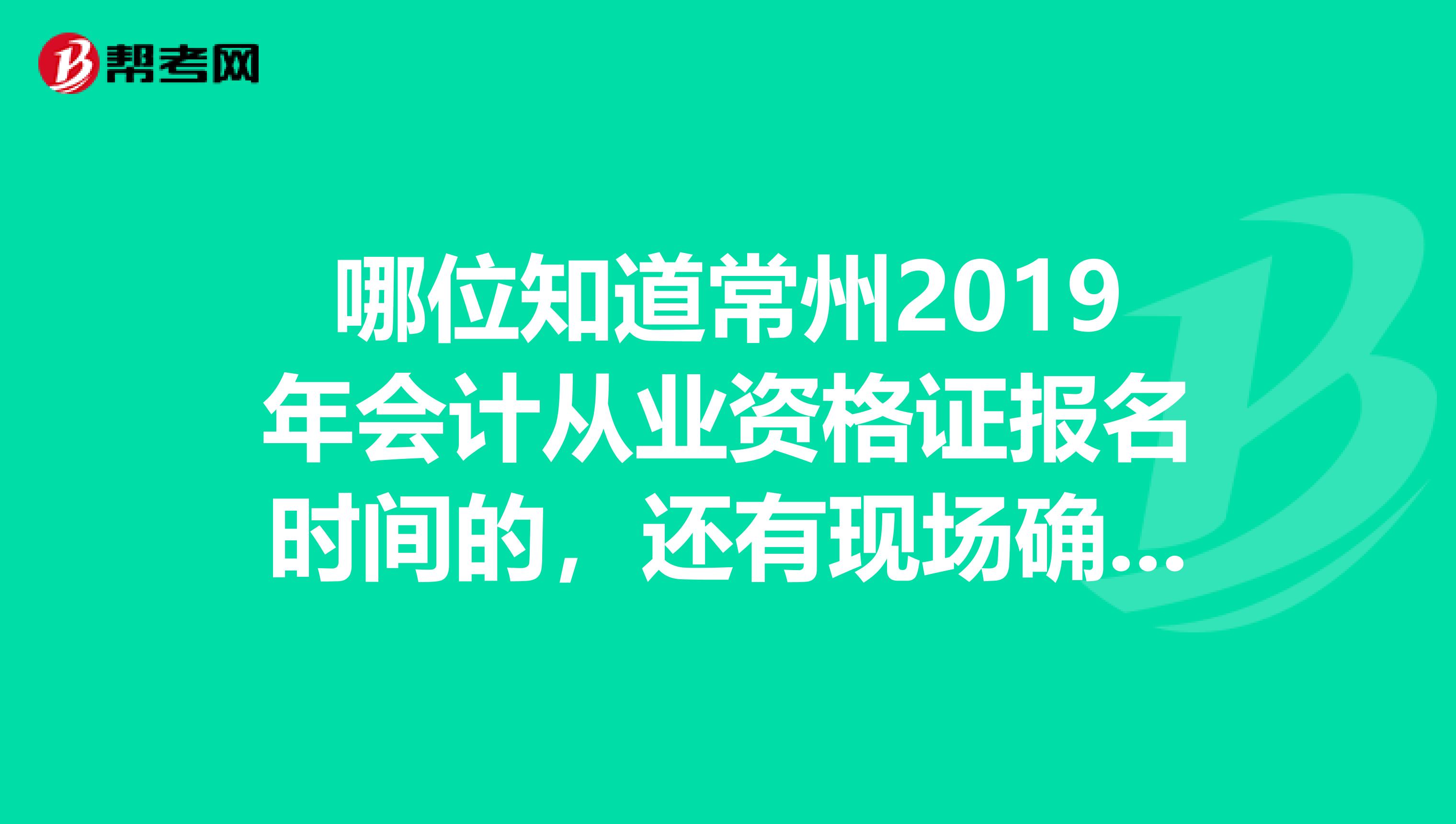 哪位知道常州2019年会计从业资格证报名时间的,还有现场确认时间,急急急急