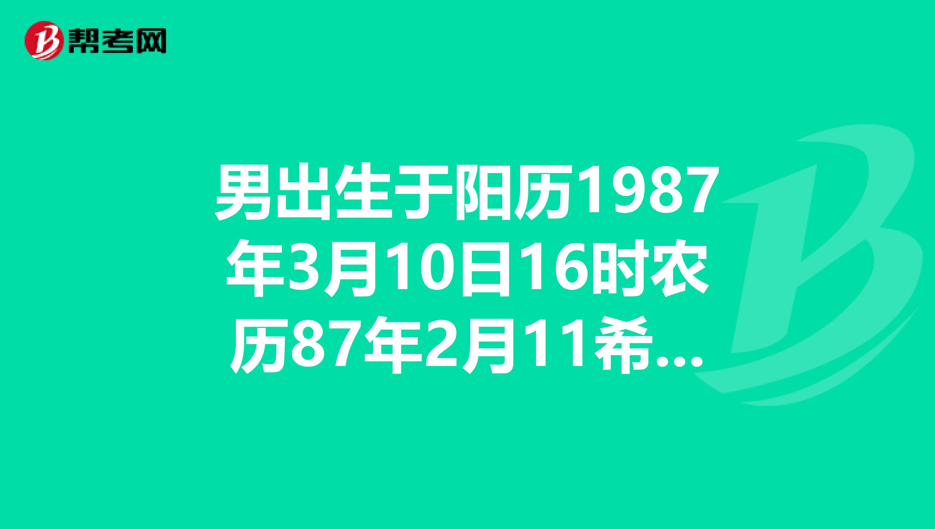 男出生于阳历1987年3月10日16时农历87年2月11希望哪位大师帮我分析下我的紫薇命盘,谢谢了