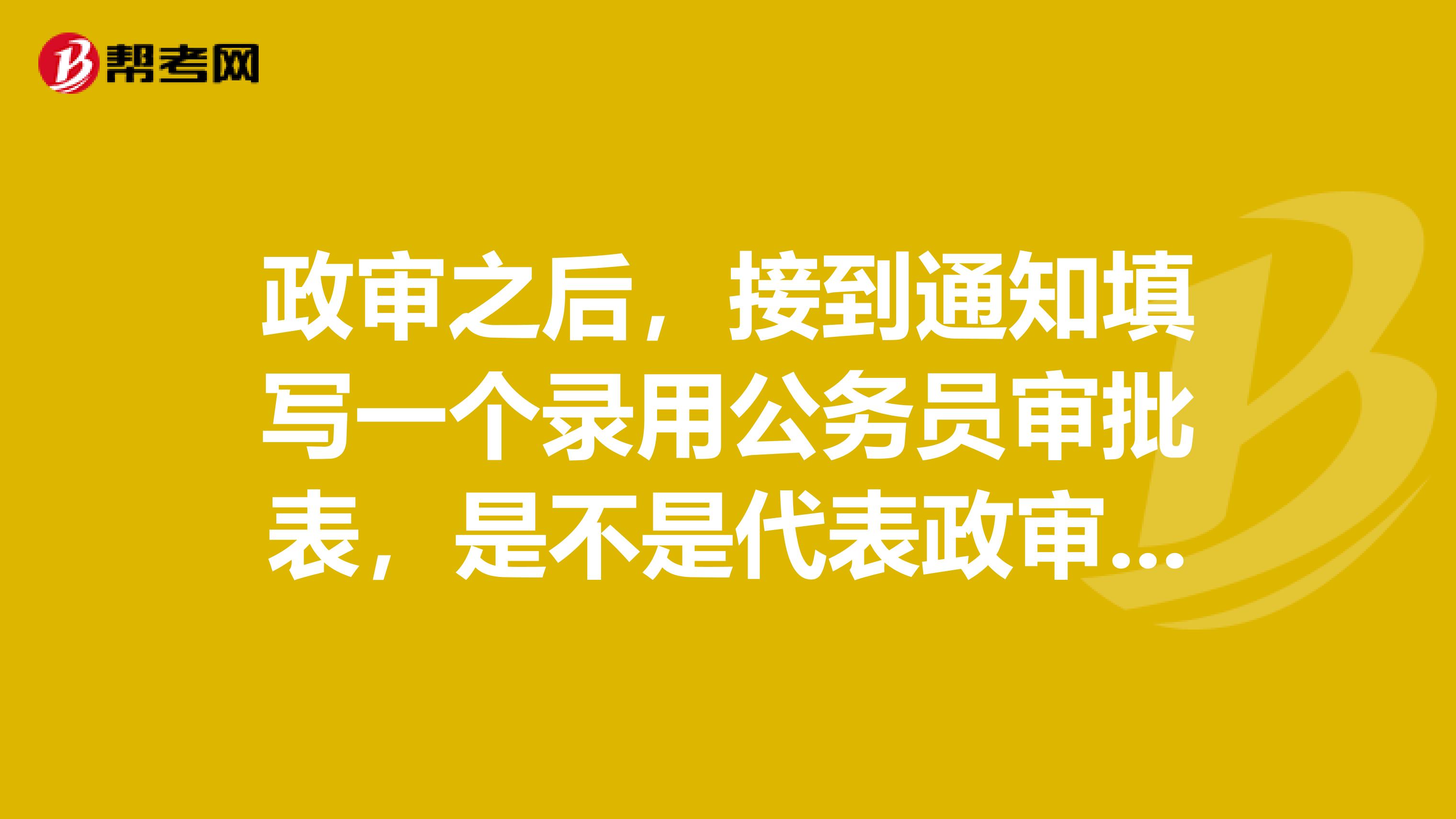 政审之后,接到通知填写一个录用公务员审批表,是不是代表政审没有问题了