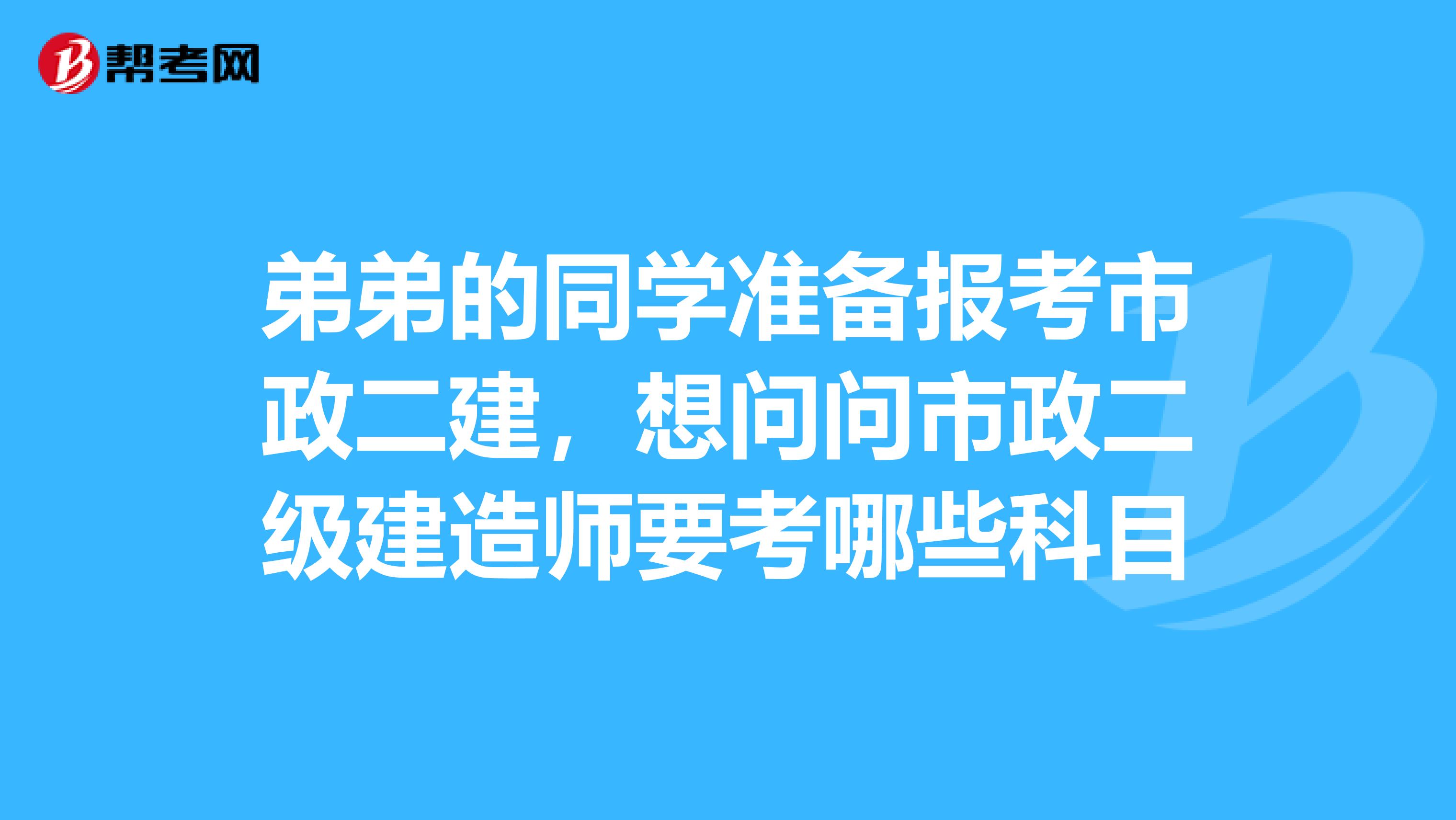 弟弟的同学准备报考市政二建，想问问市政二级建造师要考哪些科目