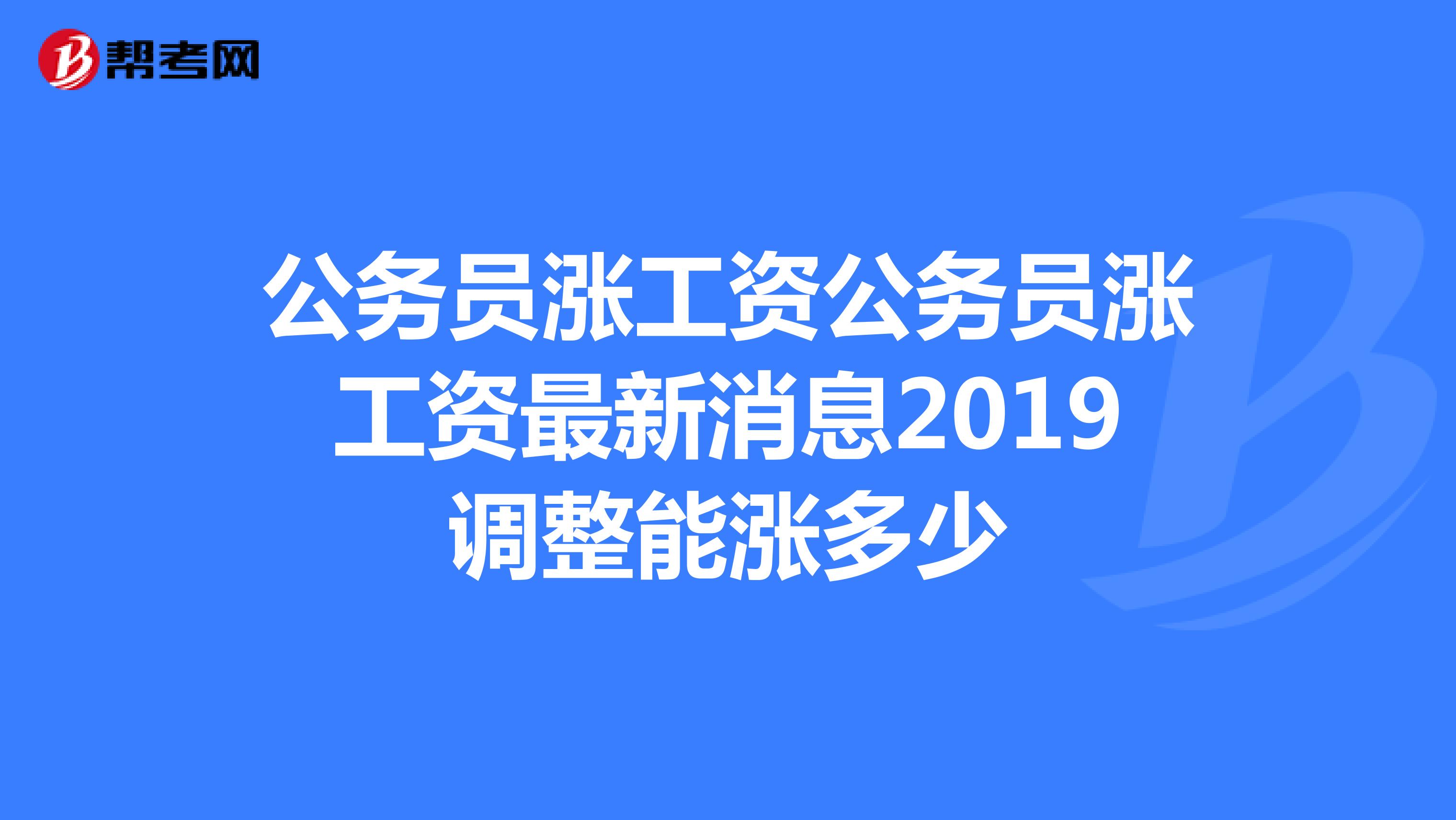 公务员涨工资公务员涨工资最新消息2019调整能涨多少