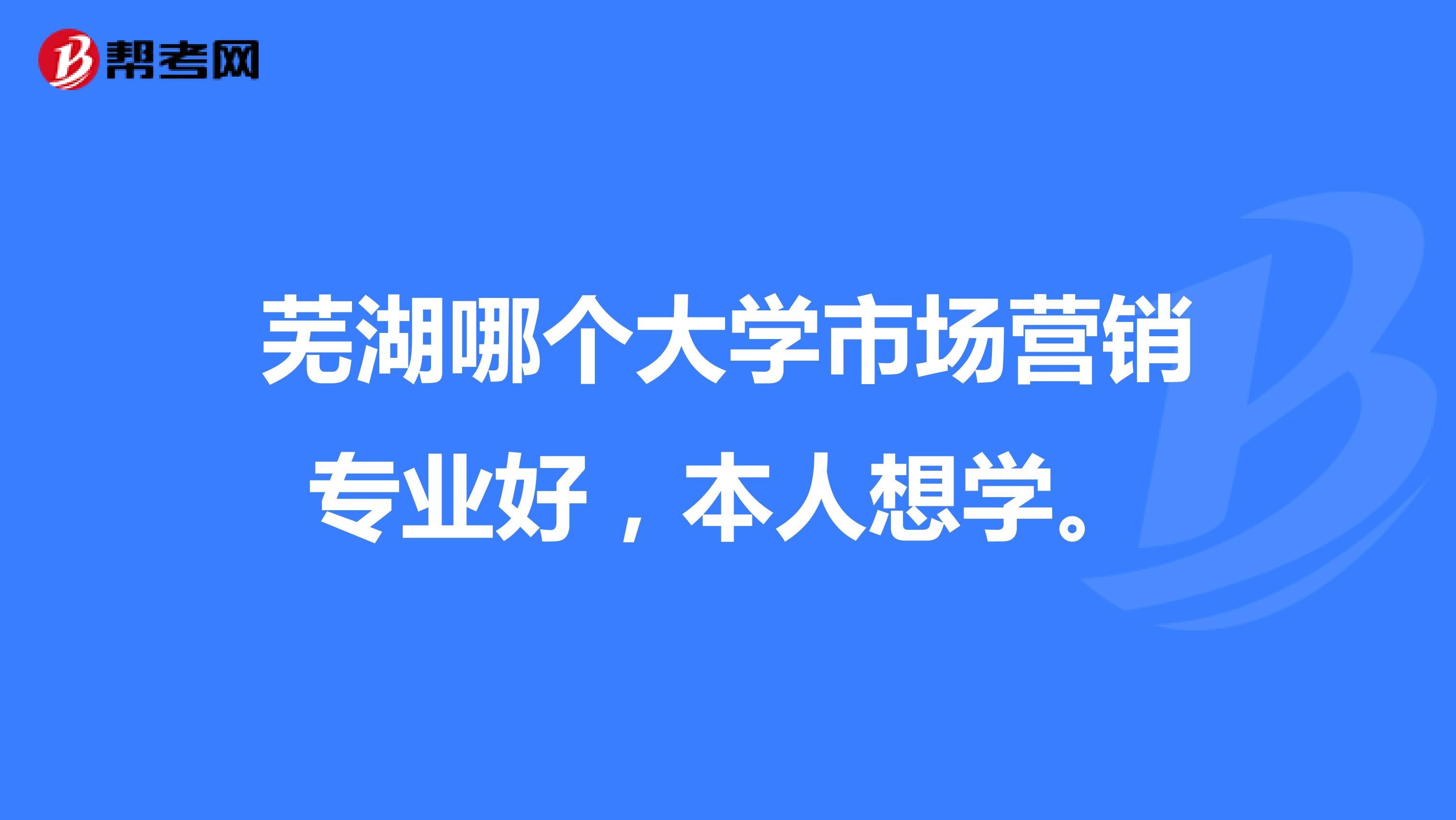 芜湖哪个大学市场营销专业好，本人想学。