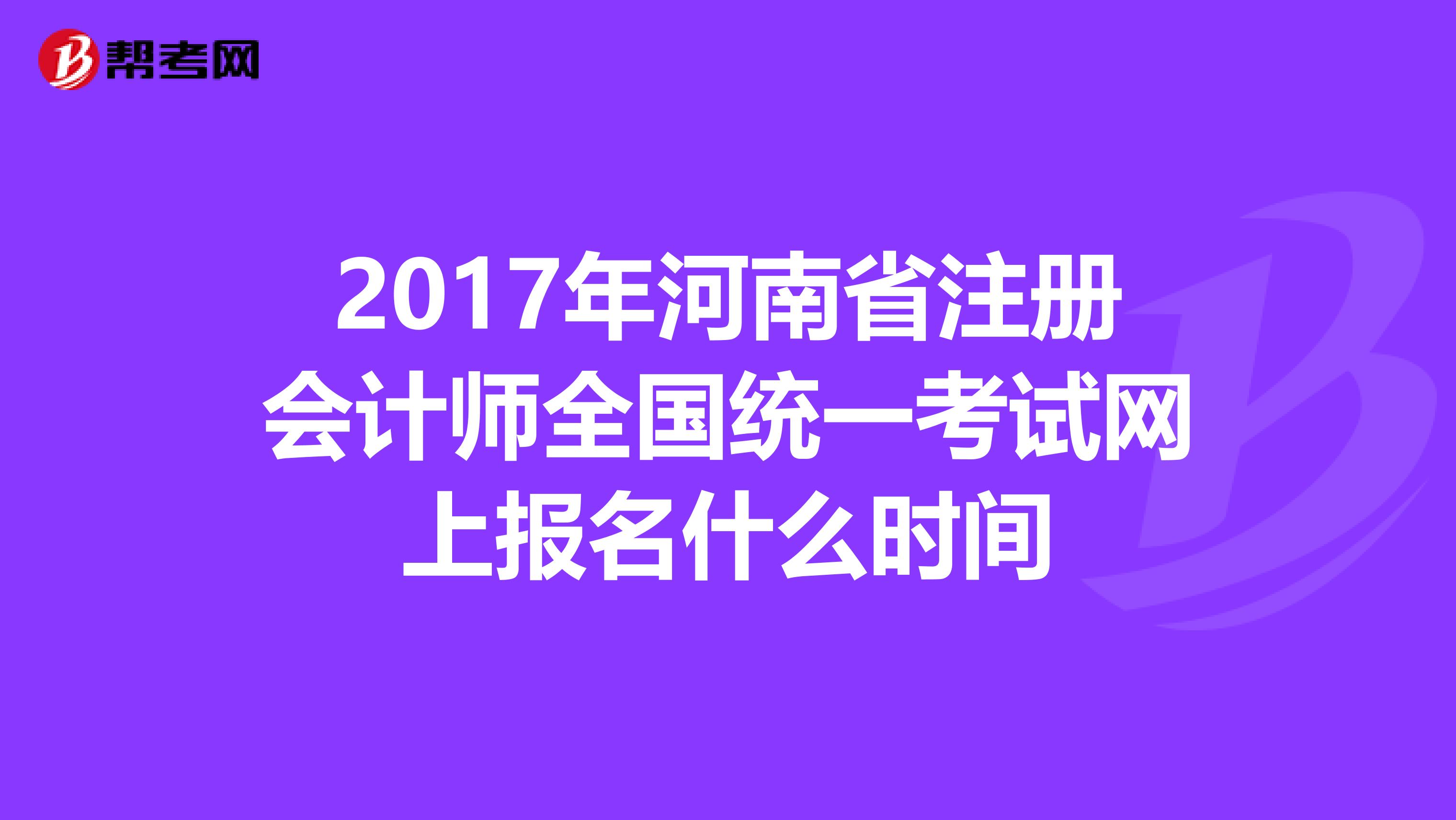 2017年河南省注冊會計(jì)師全國統(tǒng)一考試網(wǎng)上報(bào)名什么時(shí)間