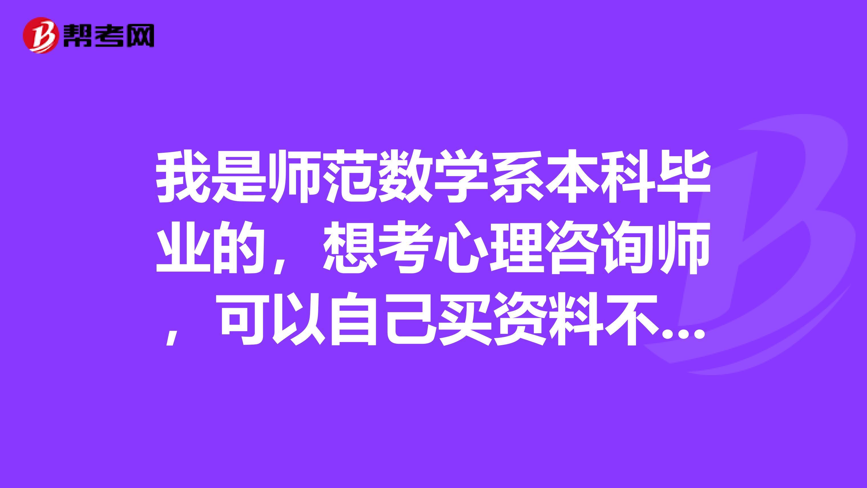 我是师范数学系本科毕业的,想考心理咨询师,可以自己买资料不报班就考试吗