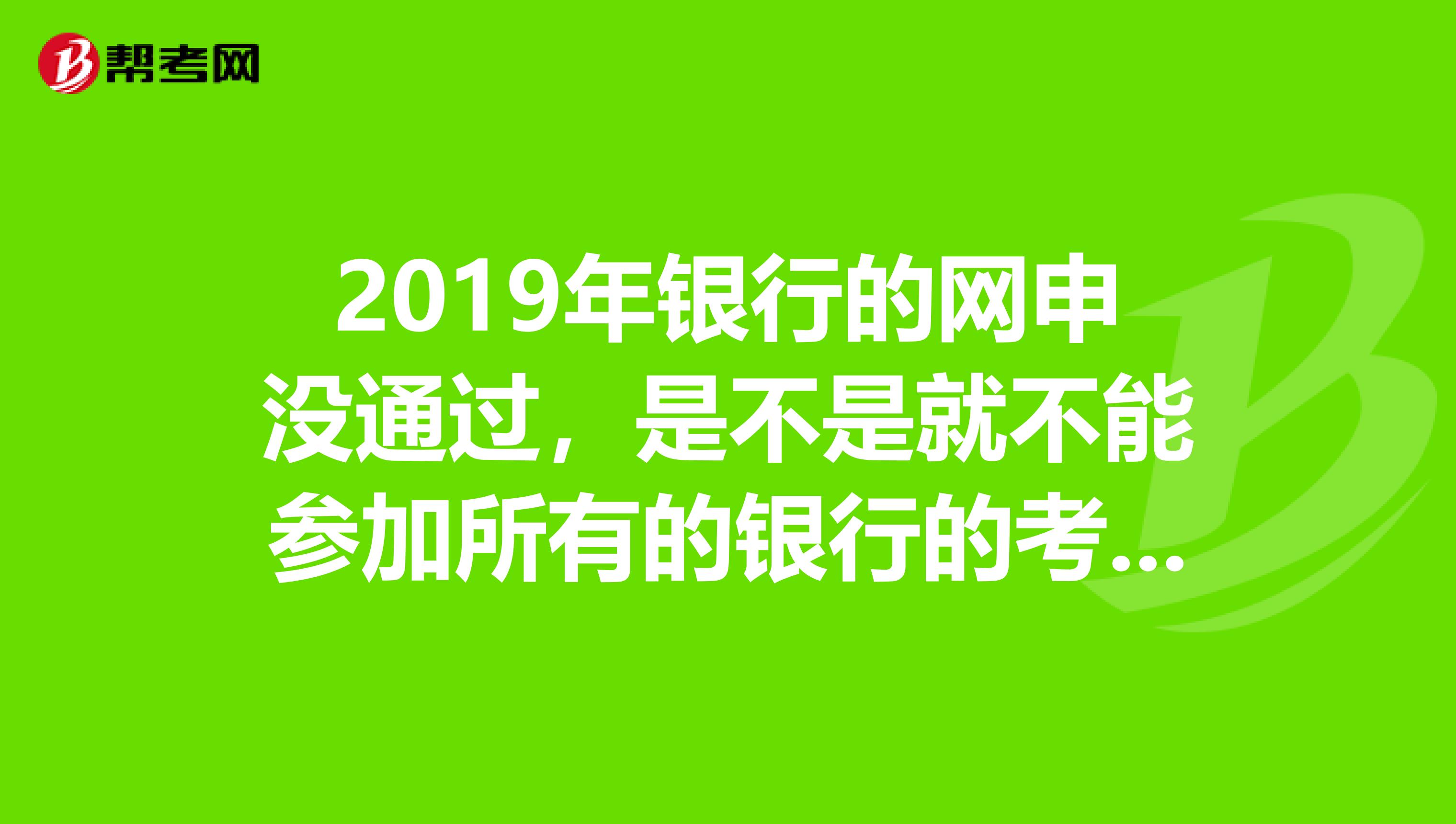 2019年银行的网申没通过，是不是就不能参加所有的银行的考试了？