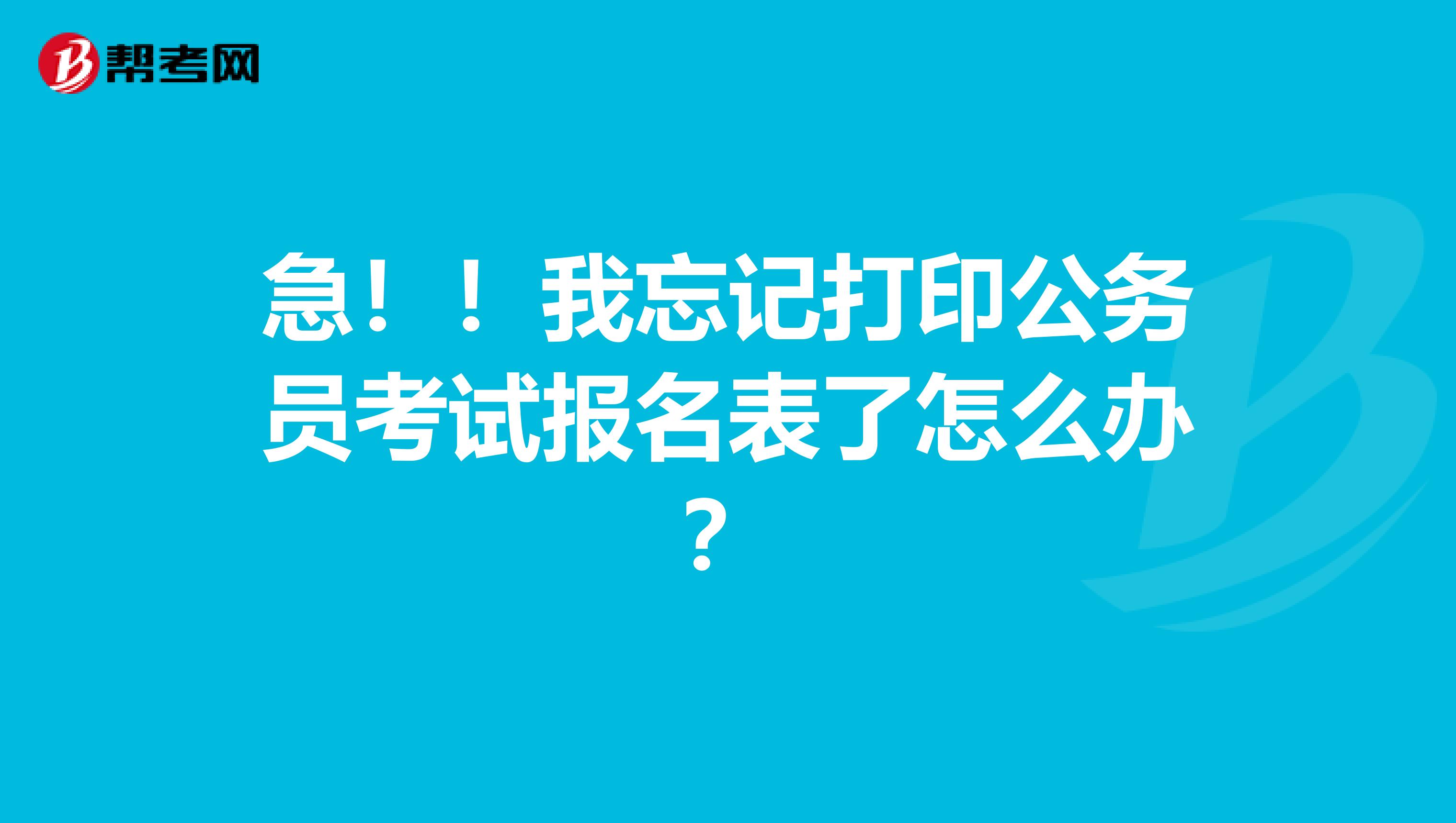 急！！我忘记打印公务员考试报名表了怎么办？