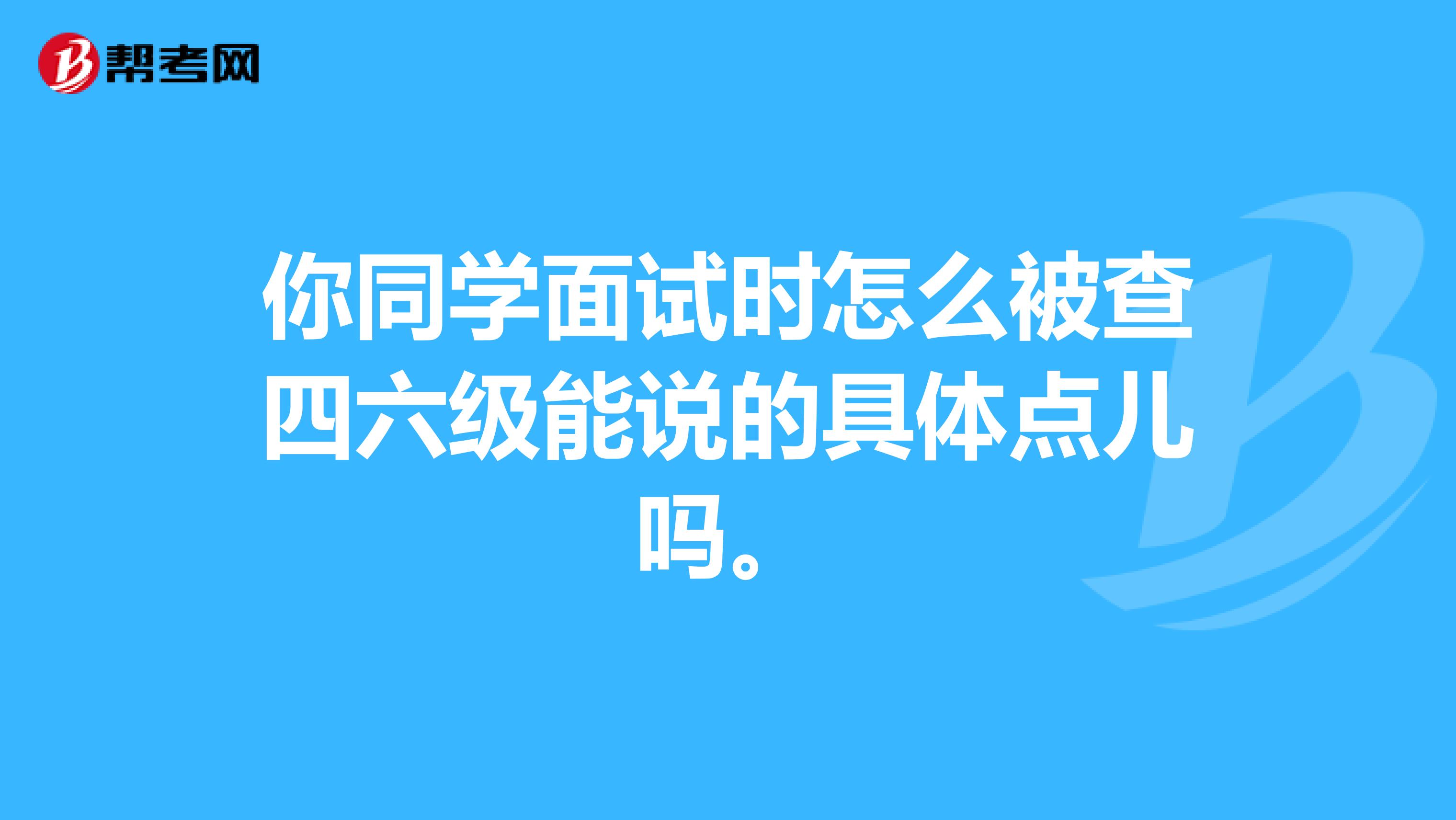 你同学面试时怎么被查四六级能说的具体点儿吗。