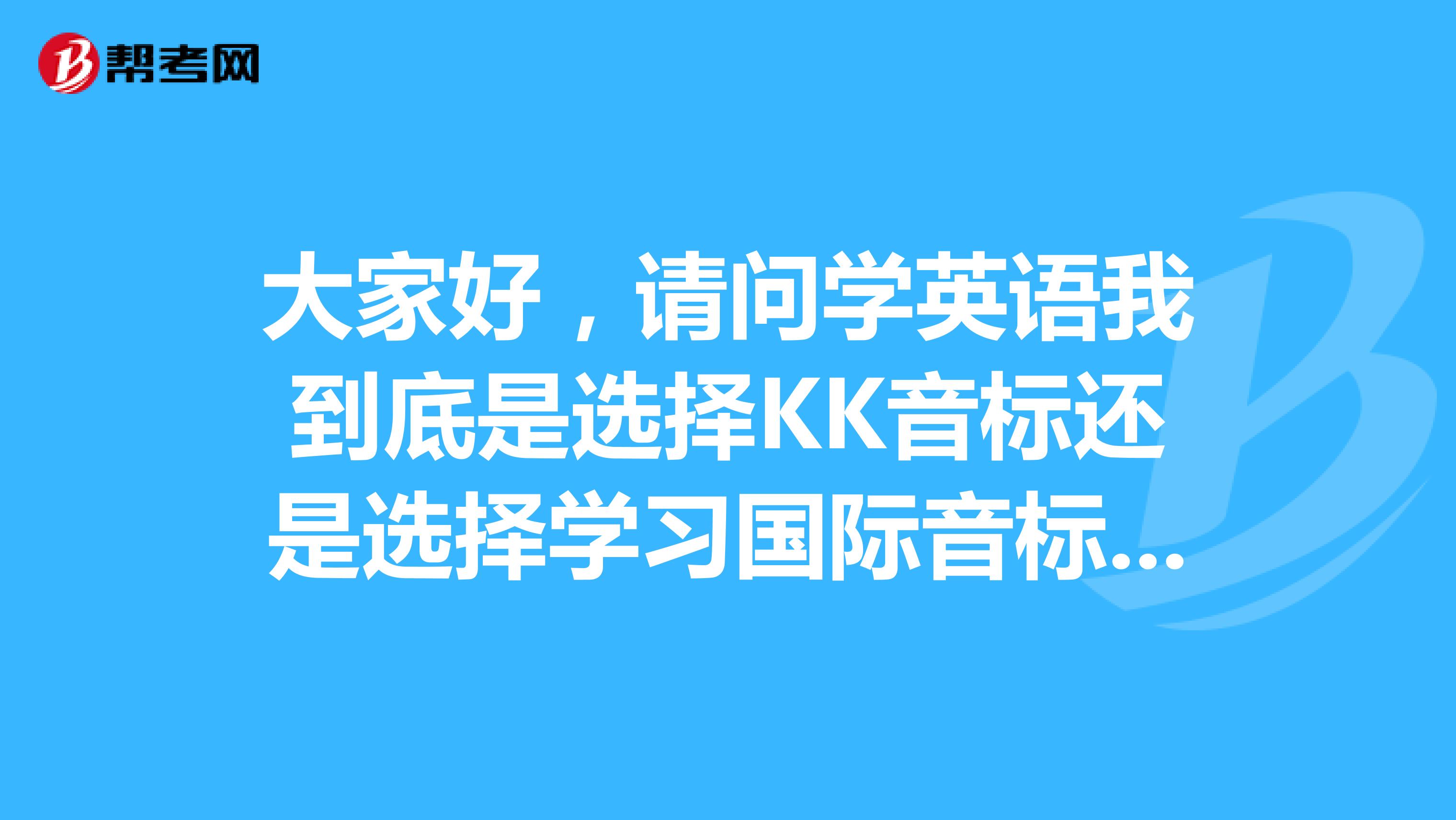 大家好,请问学英语我到底是选择KK音标还是选择学习国际音标好?