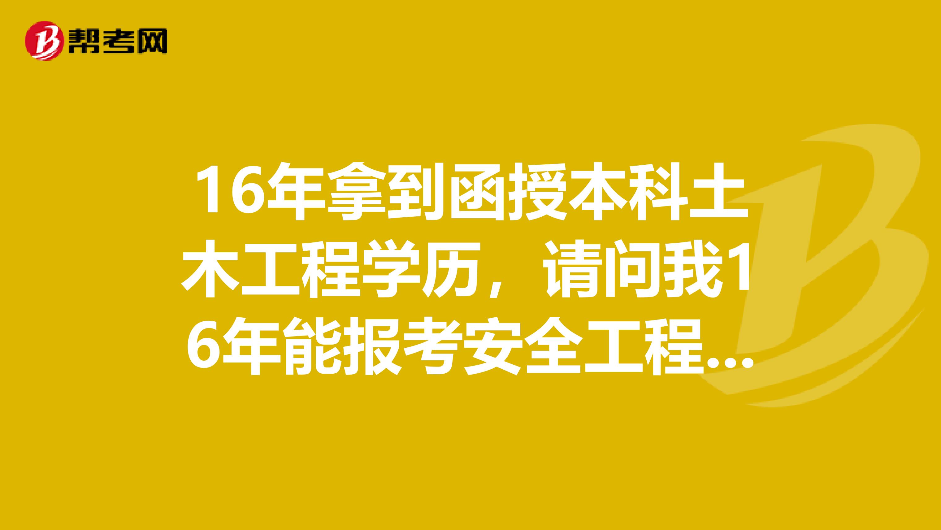 16年拿到函授本科土木工程学历,请问我16年能报考安全工程师吗?