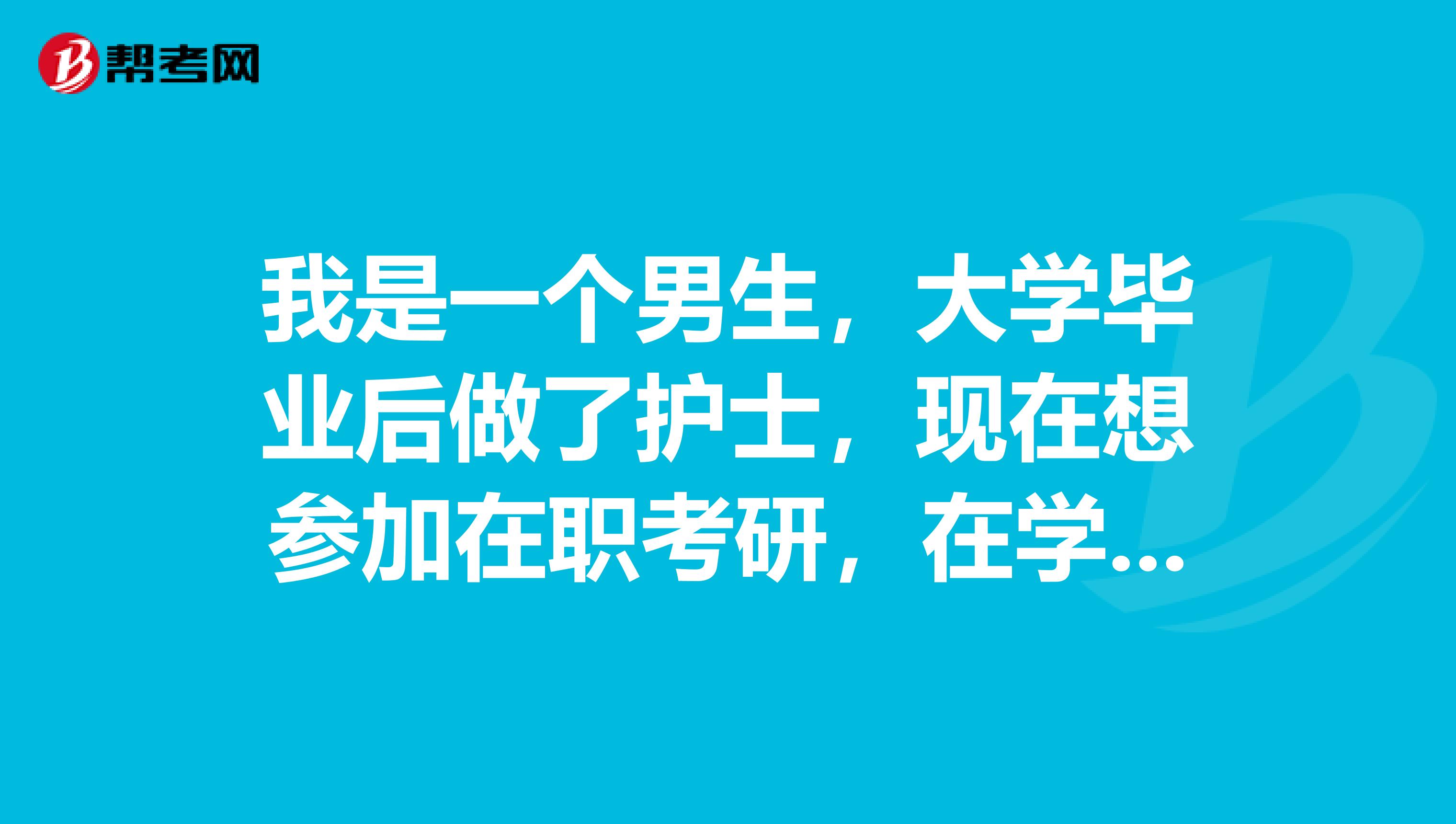 我是一个男生,大学毕业后做了护士,现在想参加在职考研,在学习一下,可以吗?