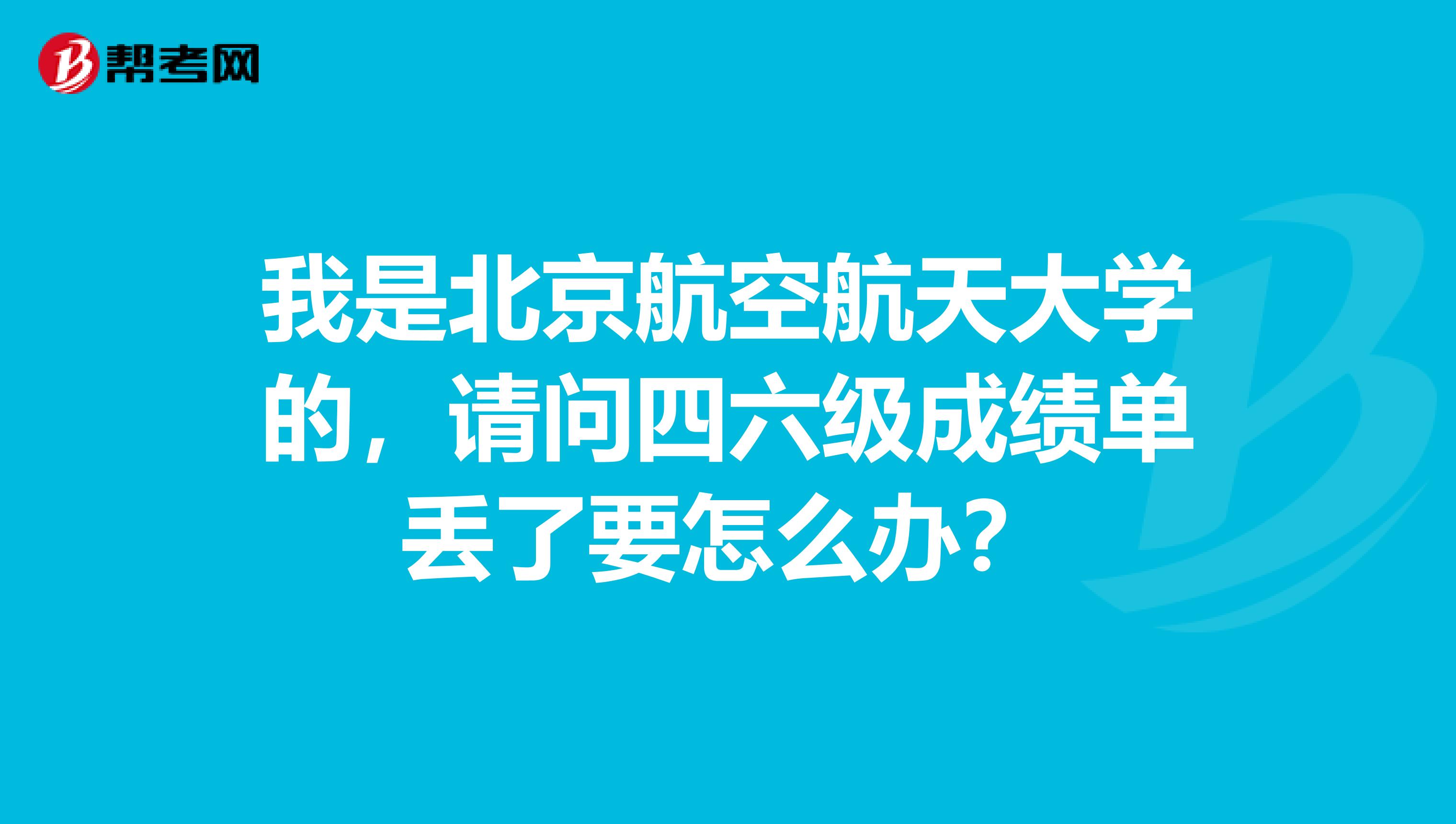 我是北京航空航天大学的,请问四六级成绩单丢了要怎么办?