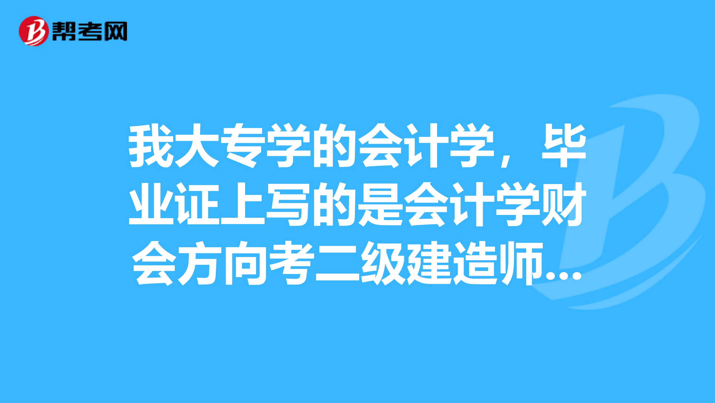 我大专学的会计学,毕业证上写的是会计学财会方向考二级建造师,助理工程师需要参与工程类工作几年才