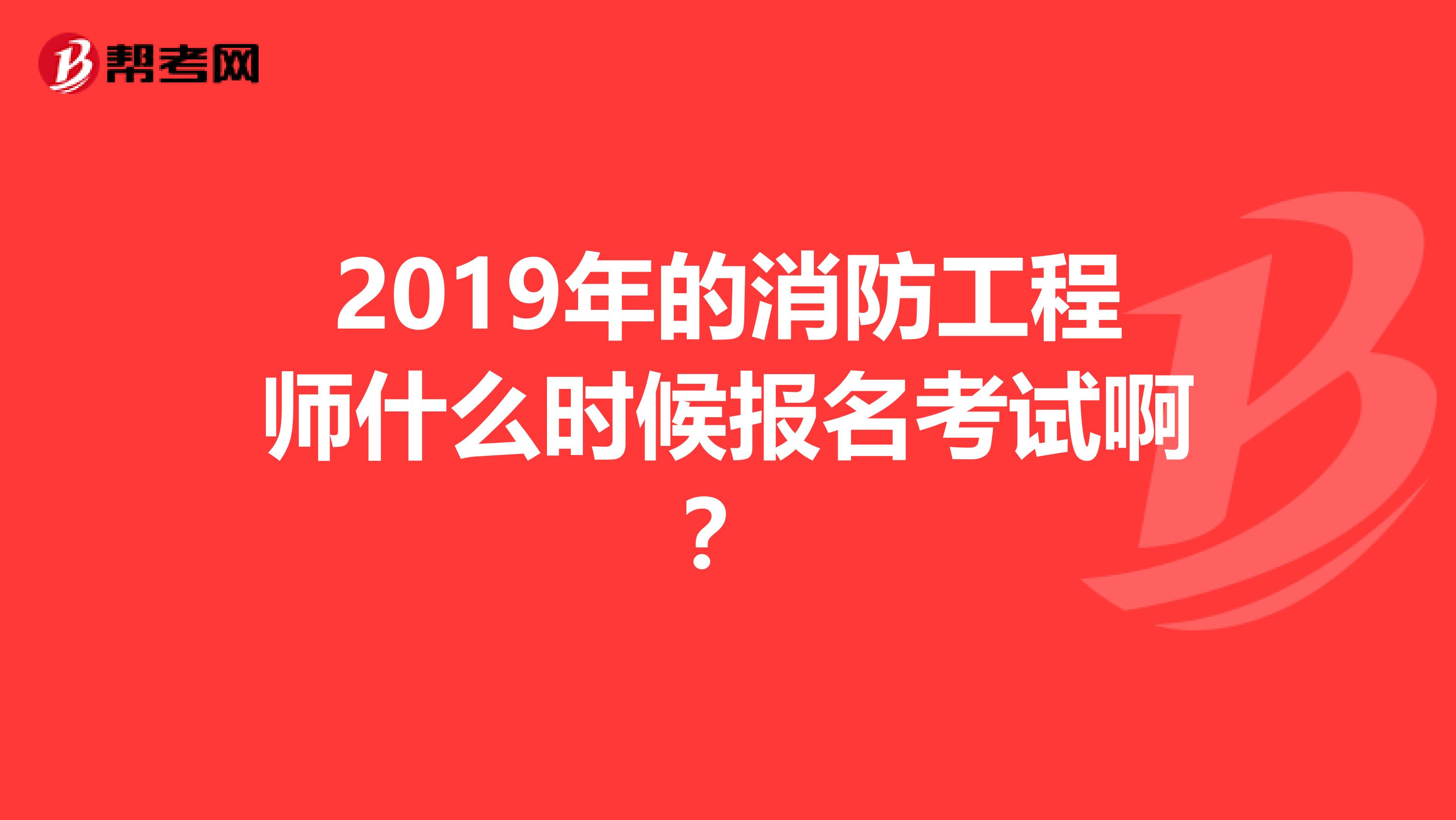 2019年的消防工程师什么时候报名考试啊?